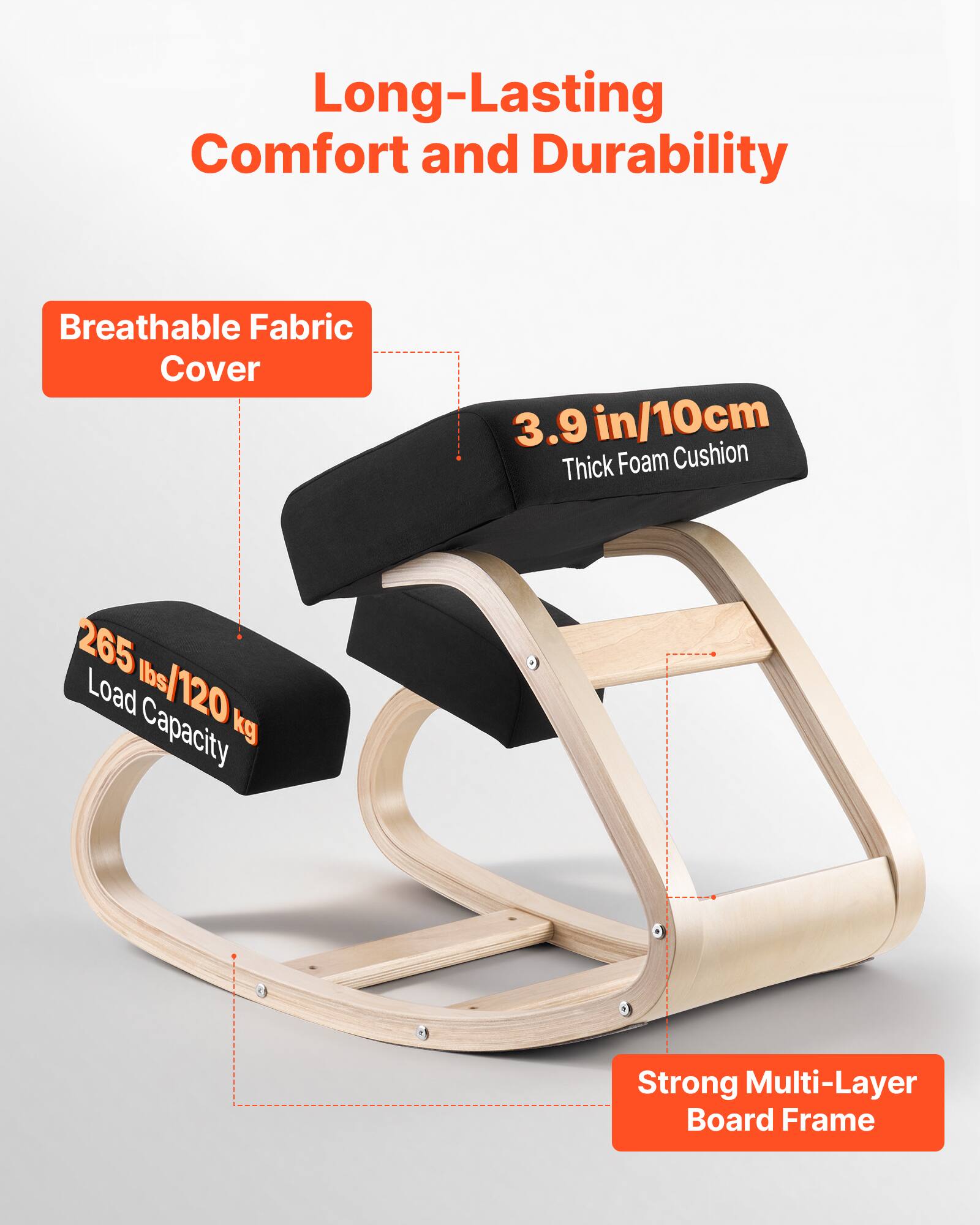 Long-Lasting Comfort and Durability

- Breathable Fabric Cover
- 3.9 in/10cm Thick Foam Cushion
- 265 lbs/120 kg Load Capacity
- Strong Multi-Layer Board Frame