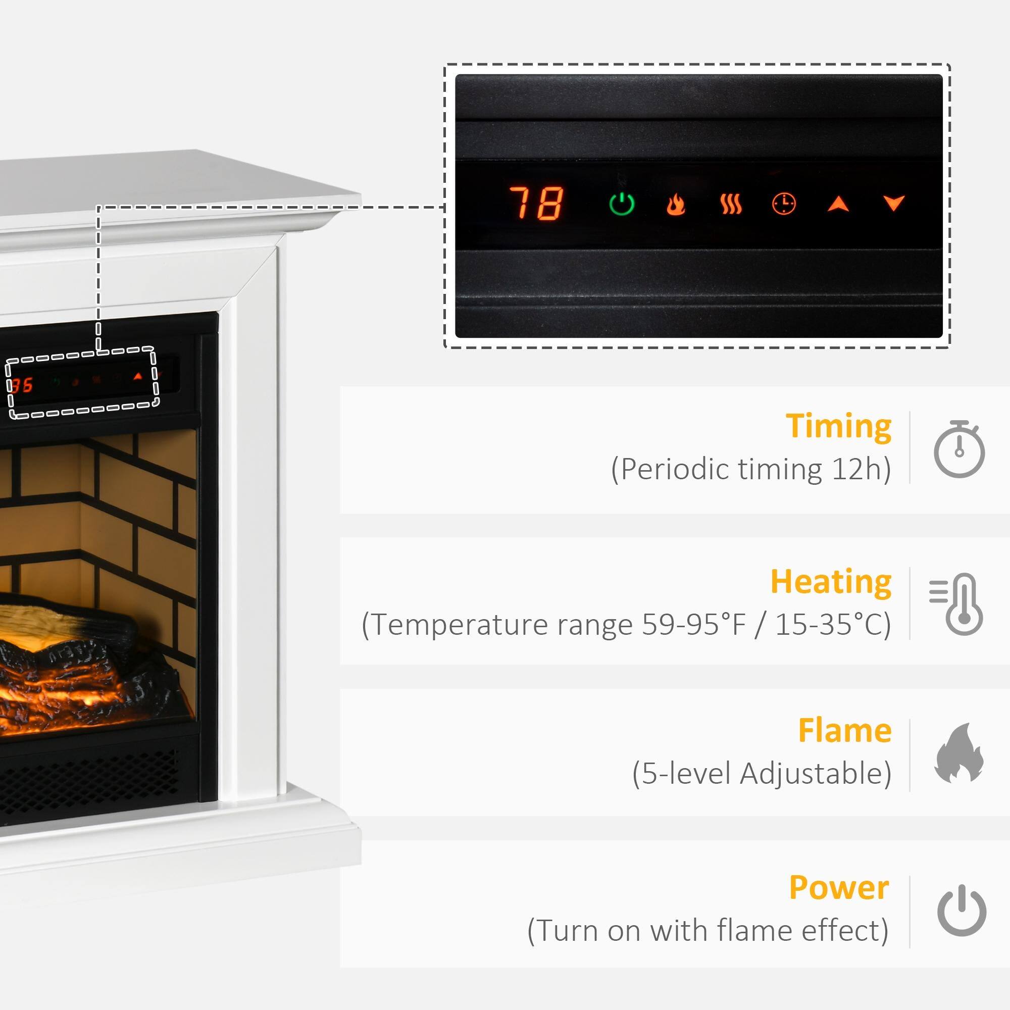78 SSS 035  
Timing (Periodic timing 12h)  
Heating (Temperature range 59-95°F / 15-35°C)  
Flame (5-level Adjustable)  
Power (Turn on with flame effect)