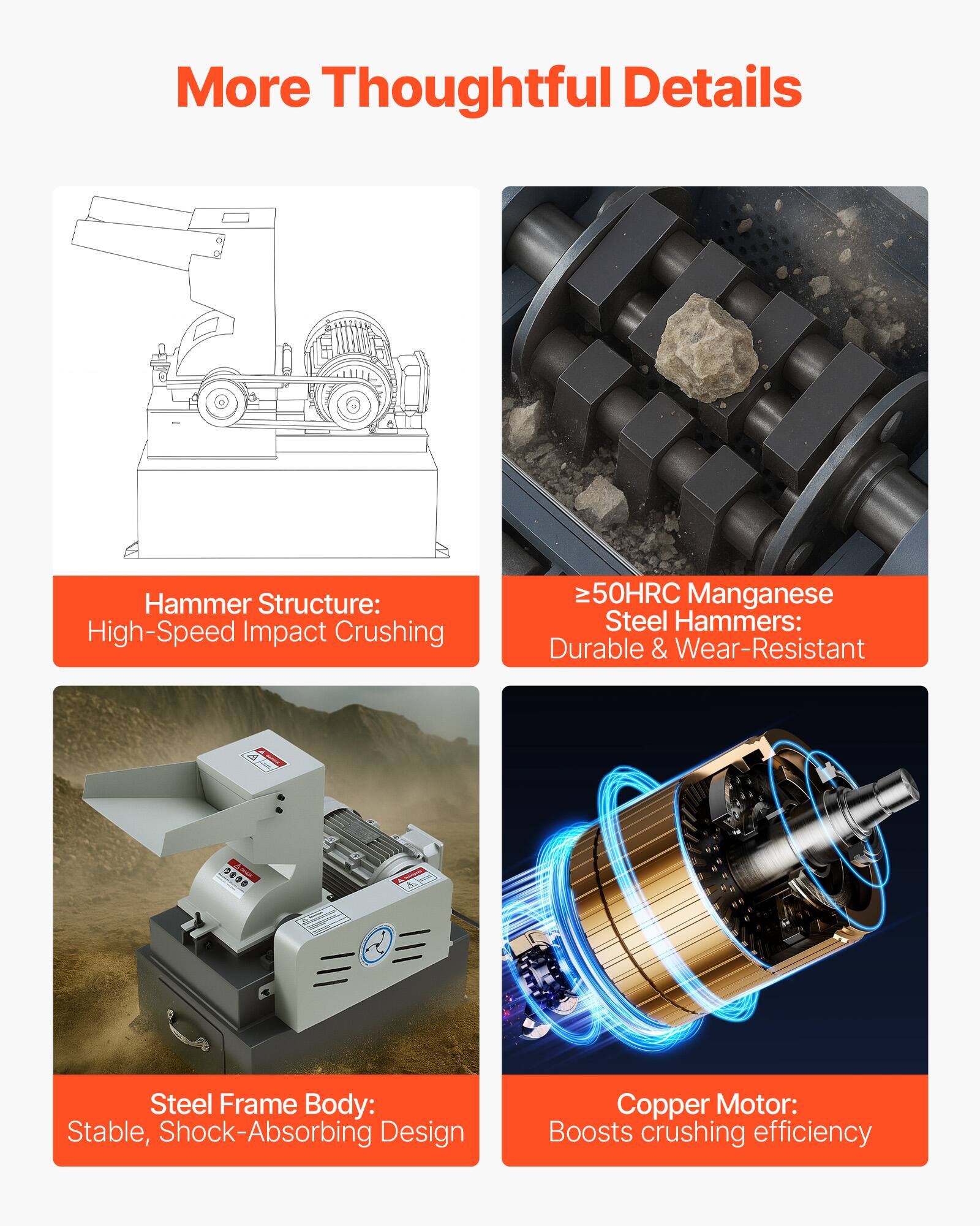 More Thoughtful Details

Hammer Structure: High-Speed Impact Crushing

≥50HRC Manganese Steel Hammers: Durable & Wear-Resistant

Steel Frame Body: Stable, Shock-Absorbing Design

Copper Motor: Boosts crushing efficiency