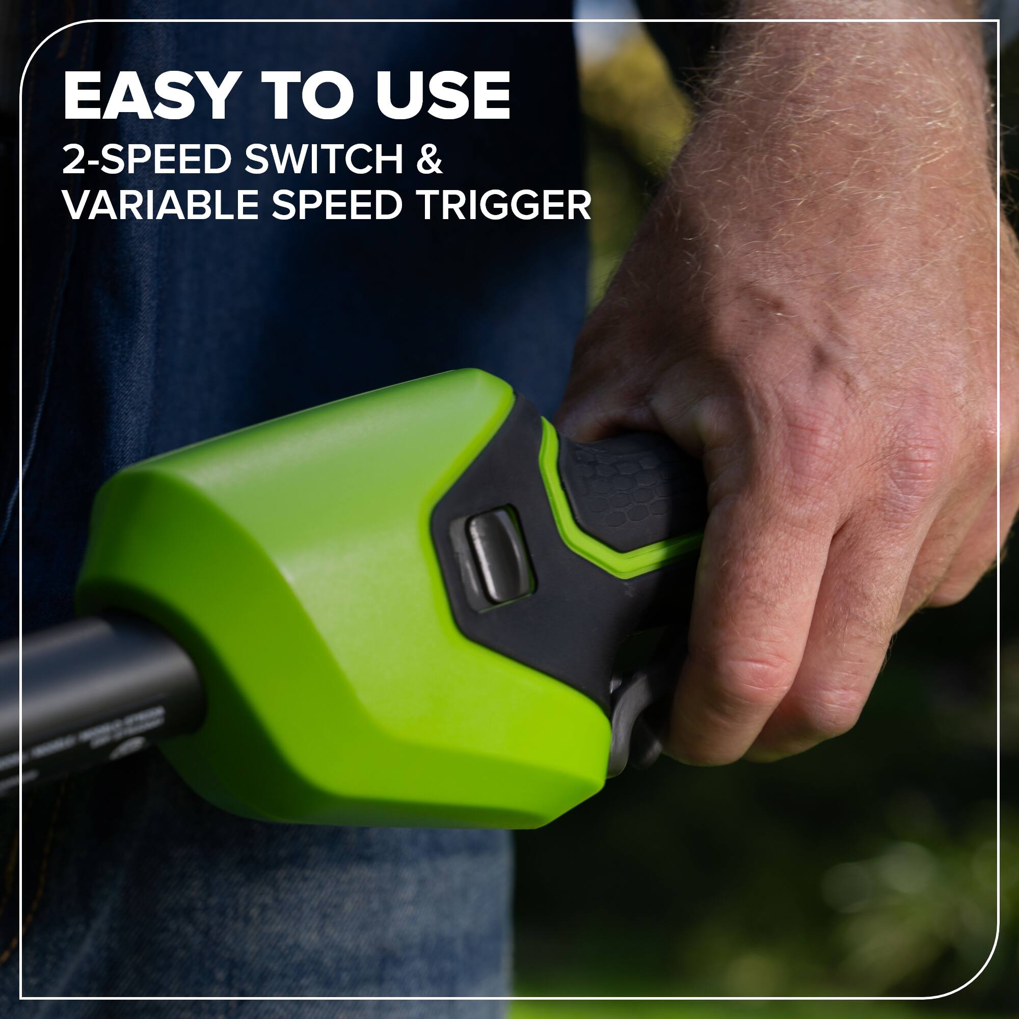 EASY TO USE  
2-SPEED SWITCH & VARIABLE SPEED TRIGGER