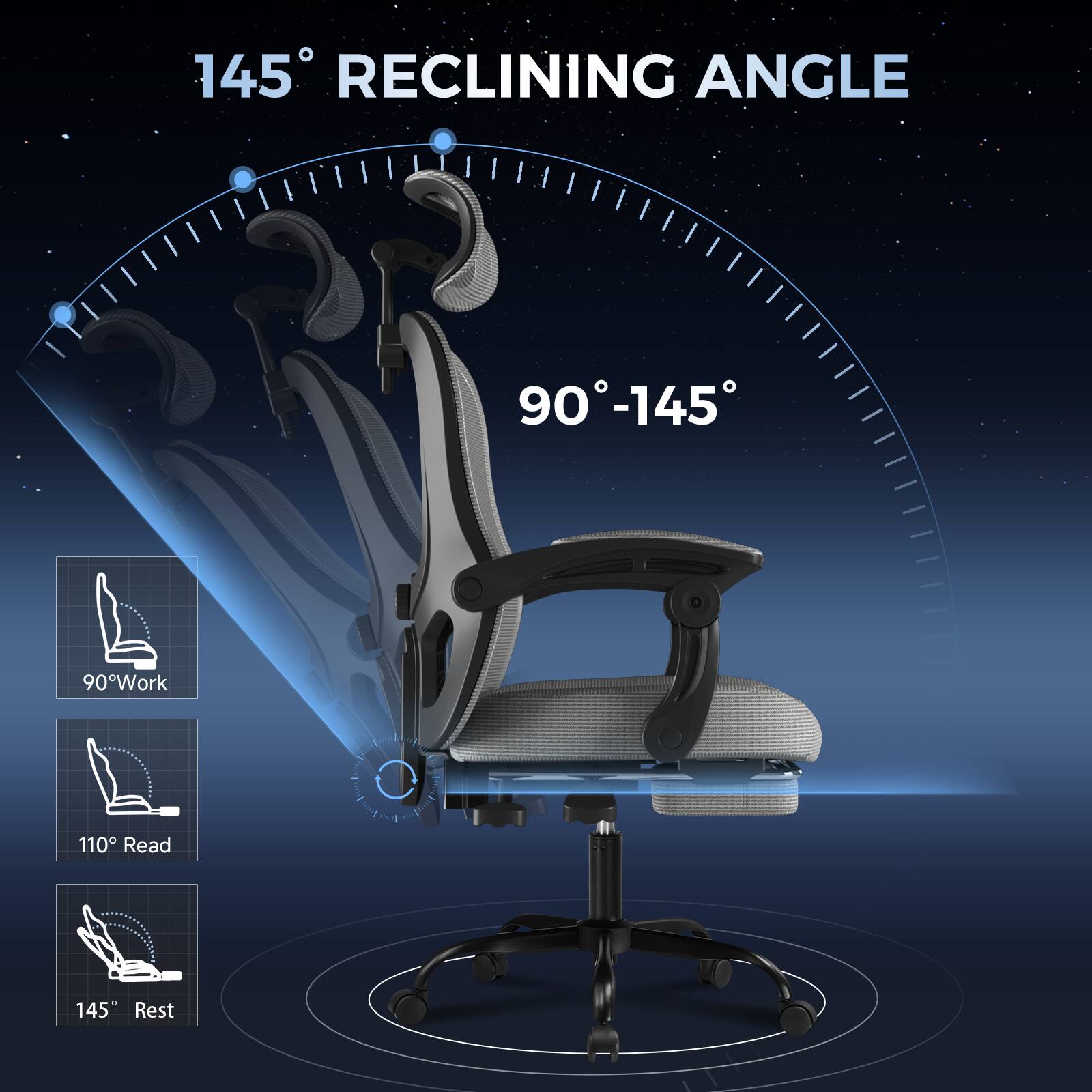 145° RECLINING ANGLE
90-145
90° Work
110° Read
145° Rest