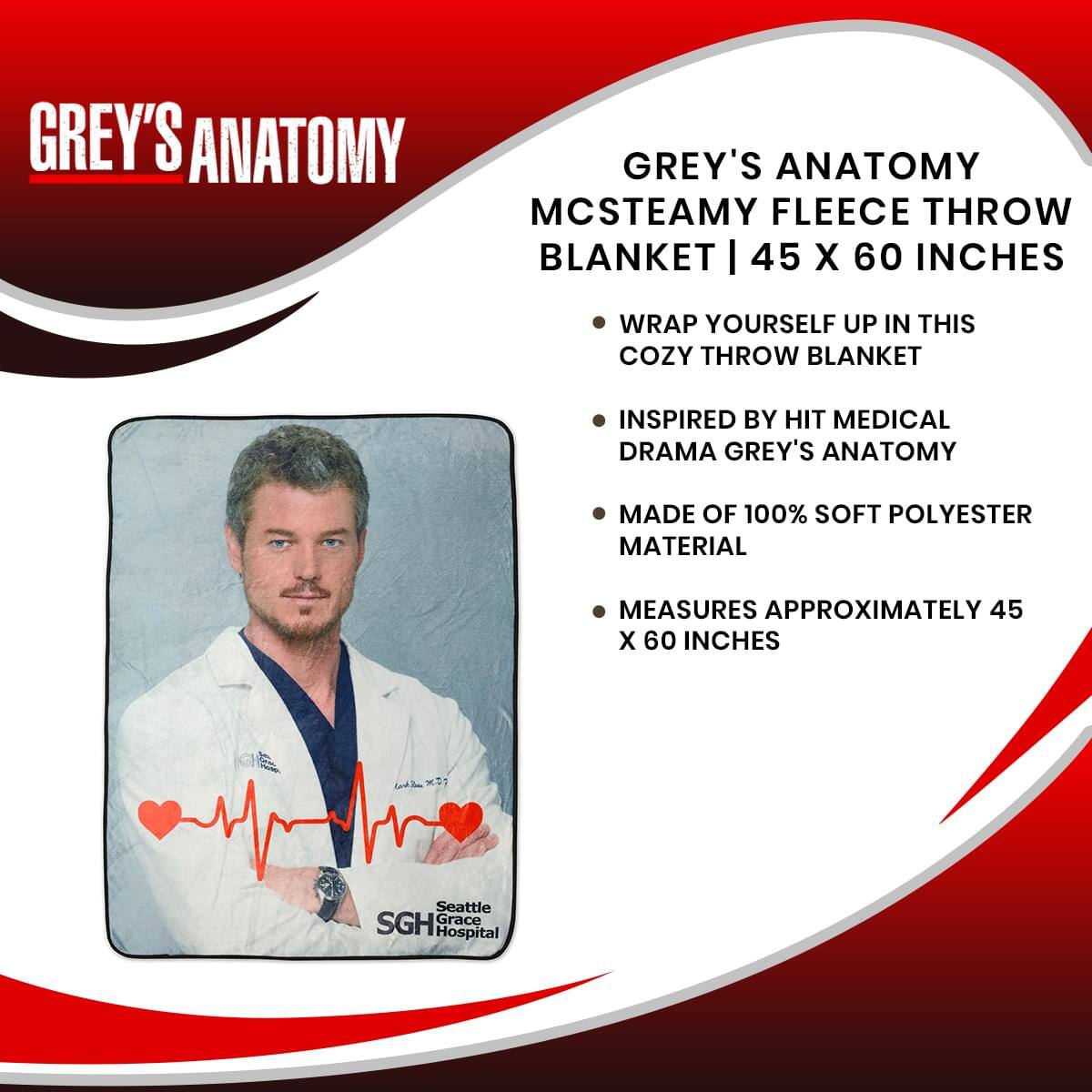 **GREY'S ANATOMY**

**MCSTEAMY FLEECE THROW BLANKET | 45 X 60 INCHES**

- WRAP YOURSELF UP IN THIS COZY THROW BLANKET
- INSPIRED BY HIT MEDICAL DRAMA GREY'S ANATOMY
- MADE OF 100% SOFT POLYESTER MATERIAL
- MEASURES APPROXIMATELY 45 X 60 INCHES

Seattle Grace Hospital