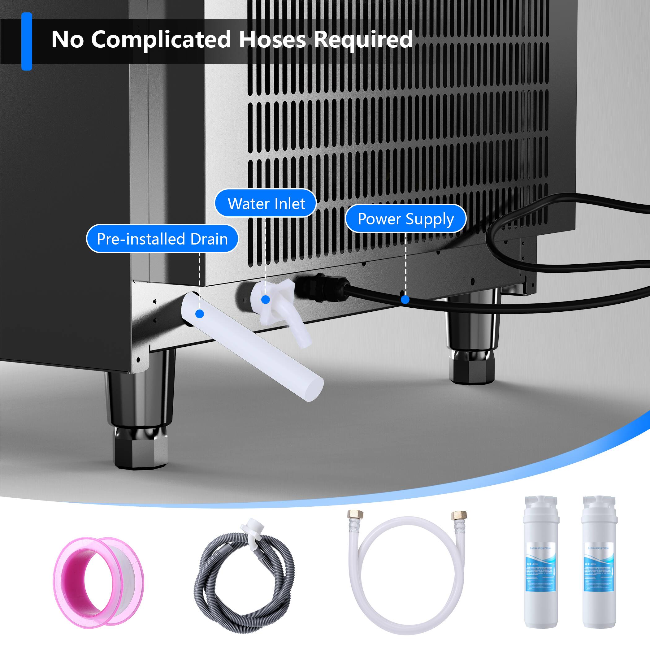 No Complicated Hoses Required

- Water Inlet
- Pre-installed Drain
- Power Supply
