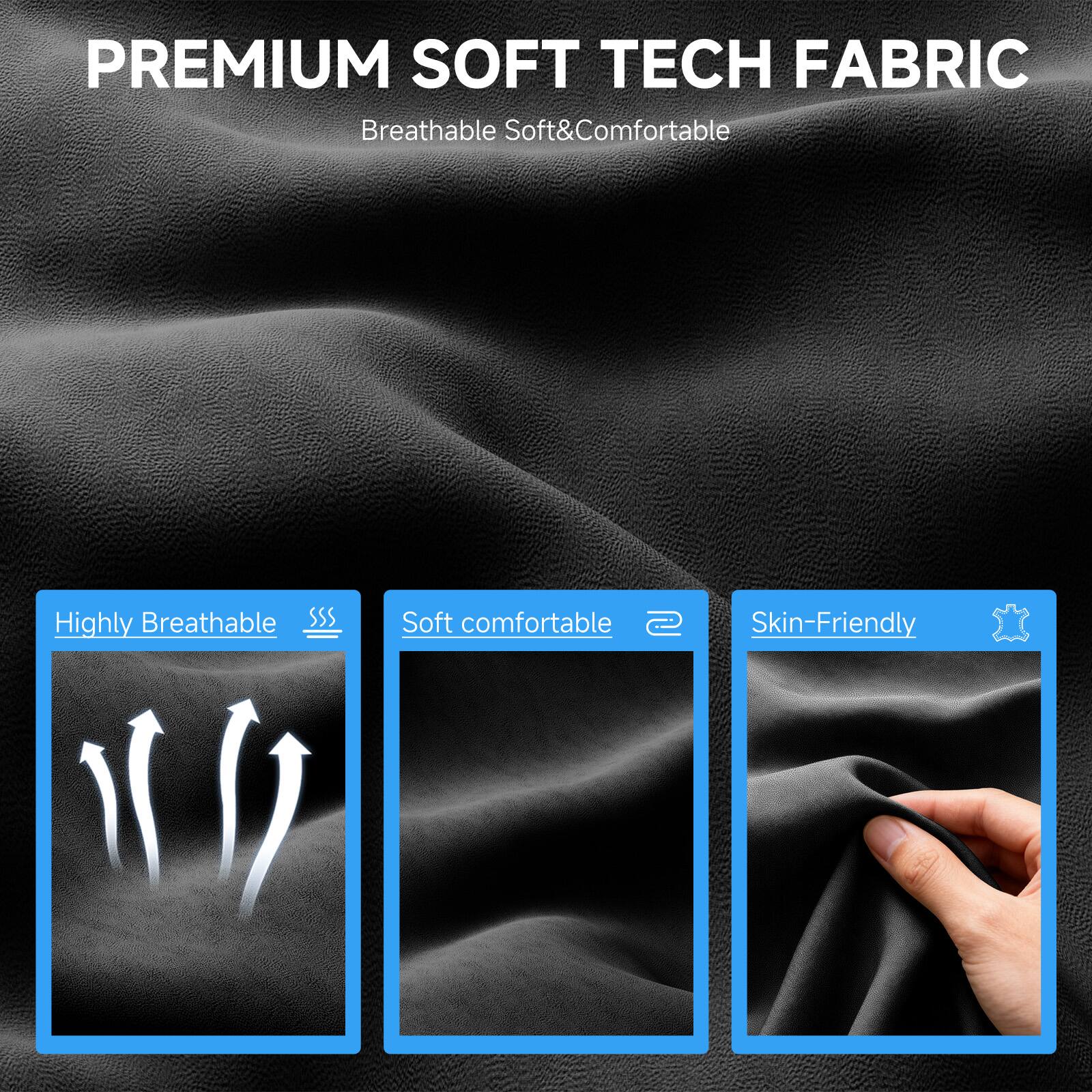 PREMIUM SOFT TECH FABRIC  
Breathable Soft & Comfortable  

- Highly Breathable  
- Soft comfortable  
- Skin-Friendly