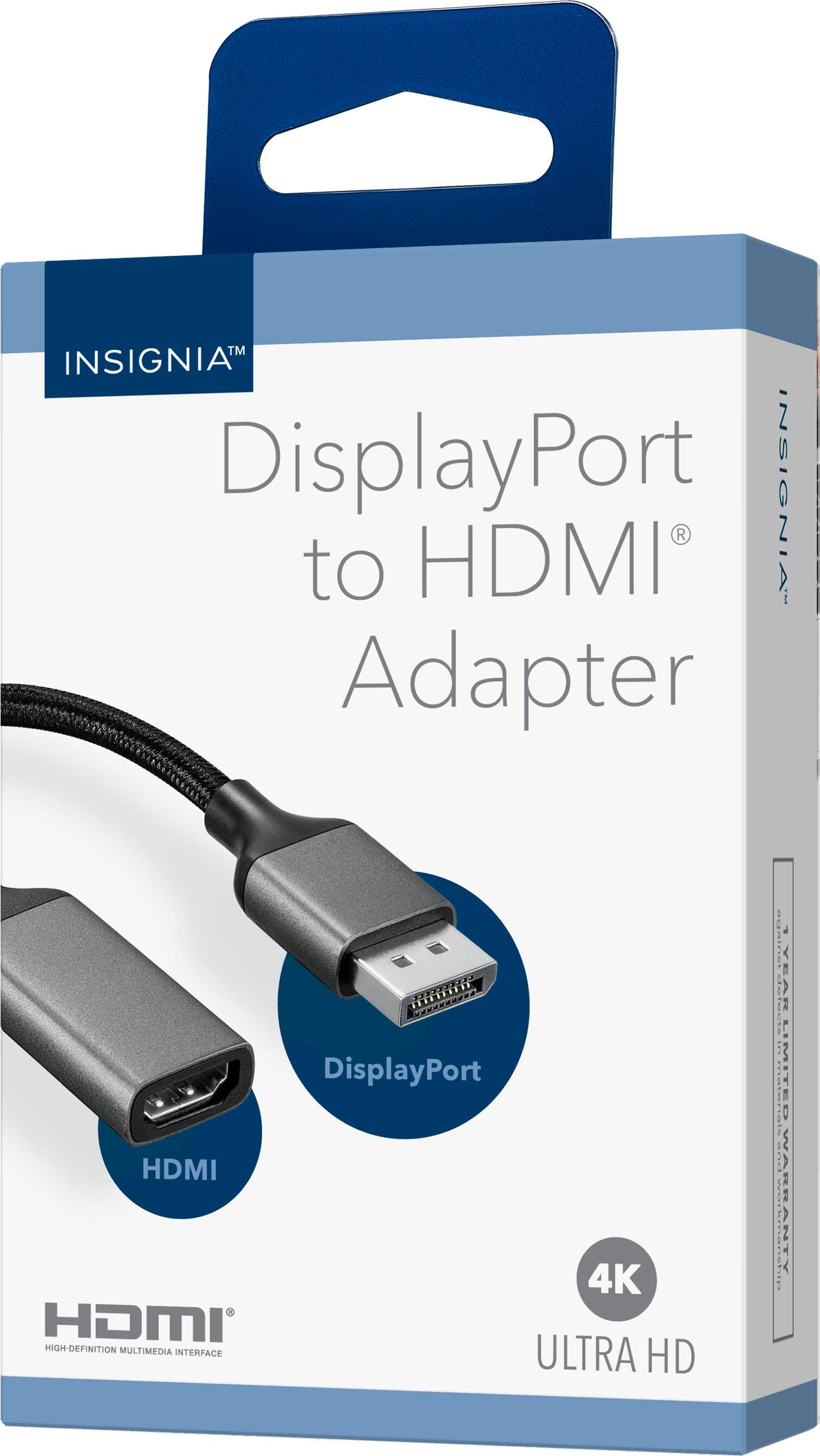 INSIGNIA™  
DisplayPort to HDMI® Adapter  

DisplayPort  
HDMI  

4K  
ULTRA HD  

HDMI®  
HIGH DEFINITION MULTIMEDIA INTERFACE  

LIMITED WARRANTY