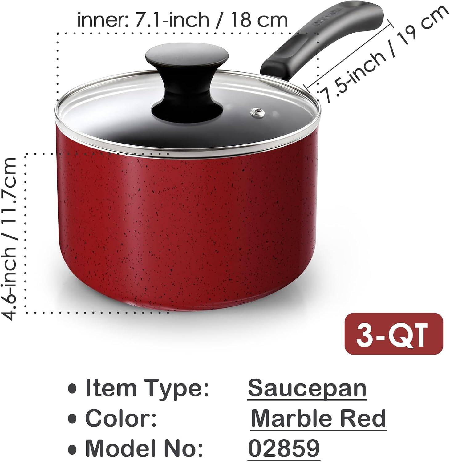 11.7cm / 4.6-inch inner: 7.1-inch / 18 cm  
7.5-inch / 19 cm  
3-QT  
Item Type: Saucepan  
Color: Marble Red  
Model No: 02859