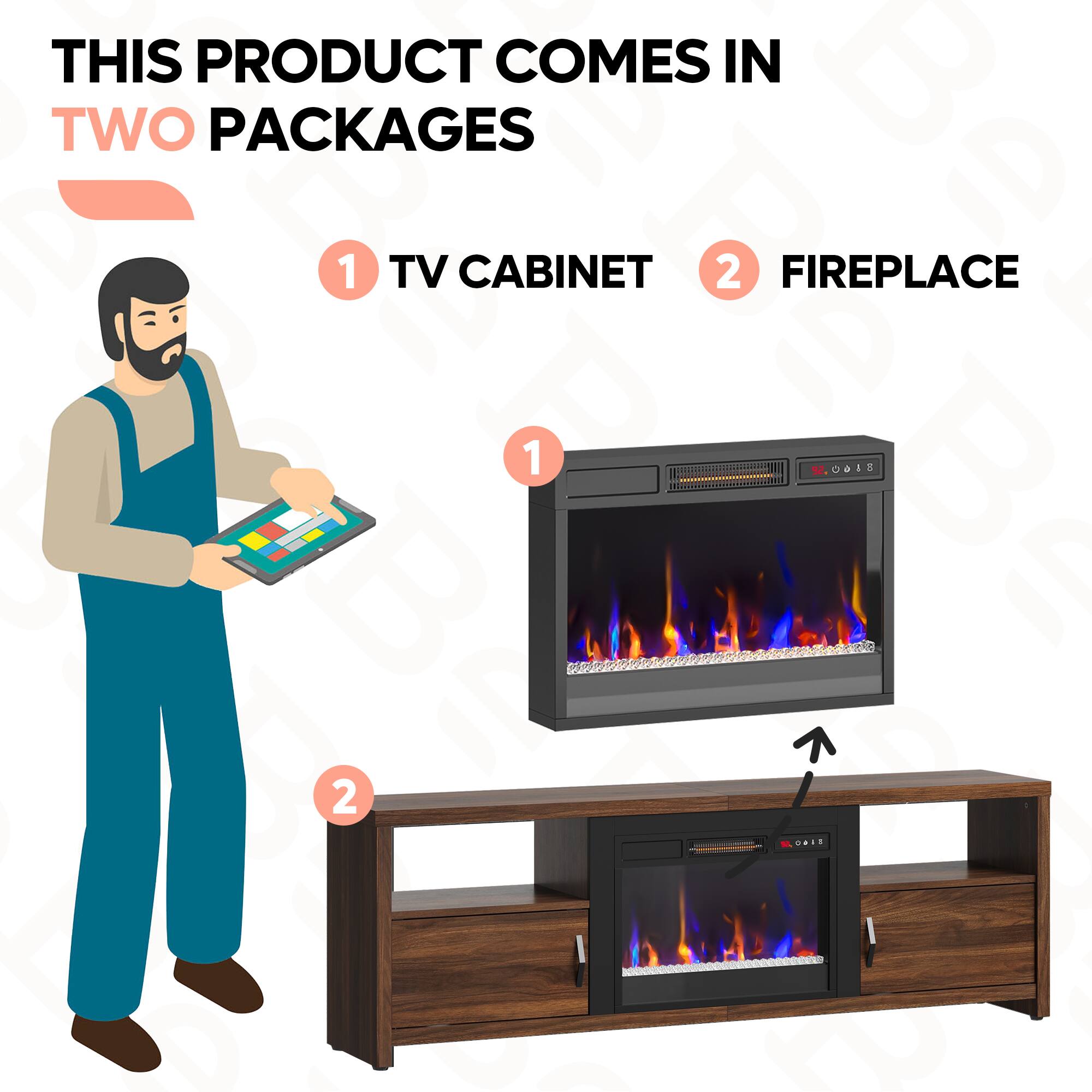 THIS PRODUCT COMES IN TWO PACKAGES

1 TV CABINET

2 FIREPLACE