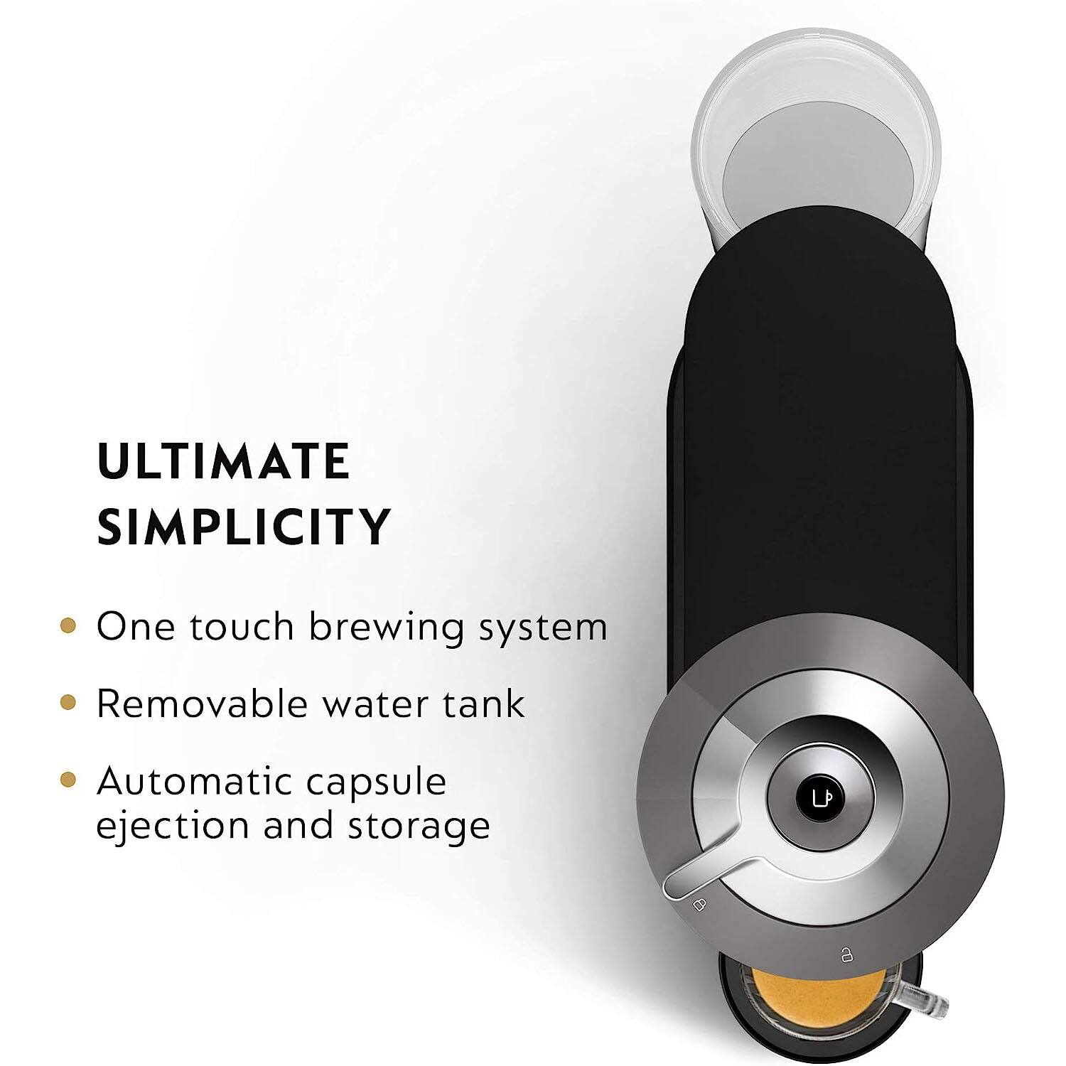 ULTIMATE SIMPLICITY

- One touch brewing system
- Removable water tank
- Automatic capsule ejection and storage