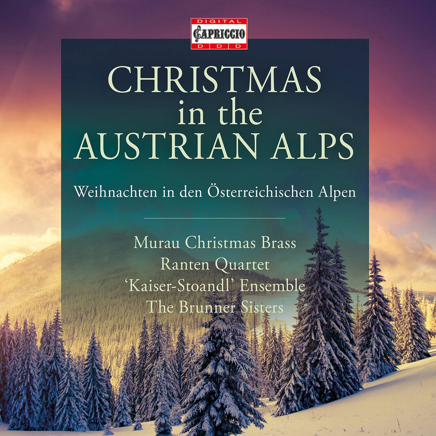 DIGITAL CAPRICCIO DDD

CHRISTMAS in the AUSTRIAN ALPS

Weihnachten in den Österreichischen Alpen

Murau Christmas Brass Quartet  
Ranten Quartet  
‘Kaiser-Stoandl’ Ensemble  
The Brunner Sisters