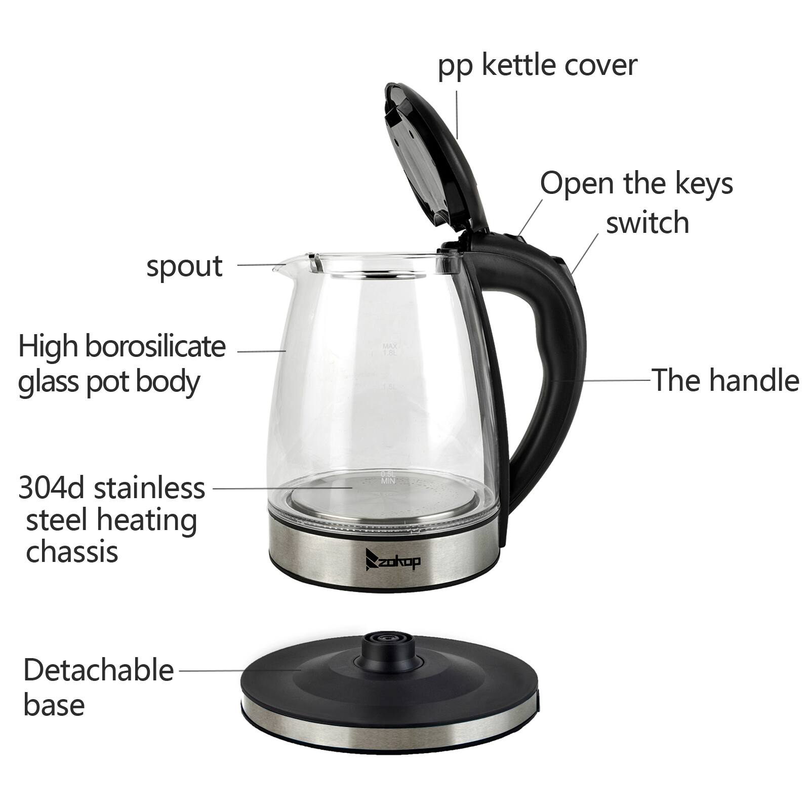 pp kettle cover  
spout  
Open the keys switch  
High borosilicate glass pot body  
The handle  
304d stainless steel heating chassis  
Detachable base