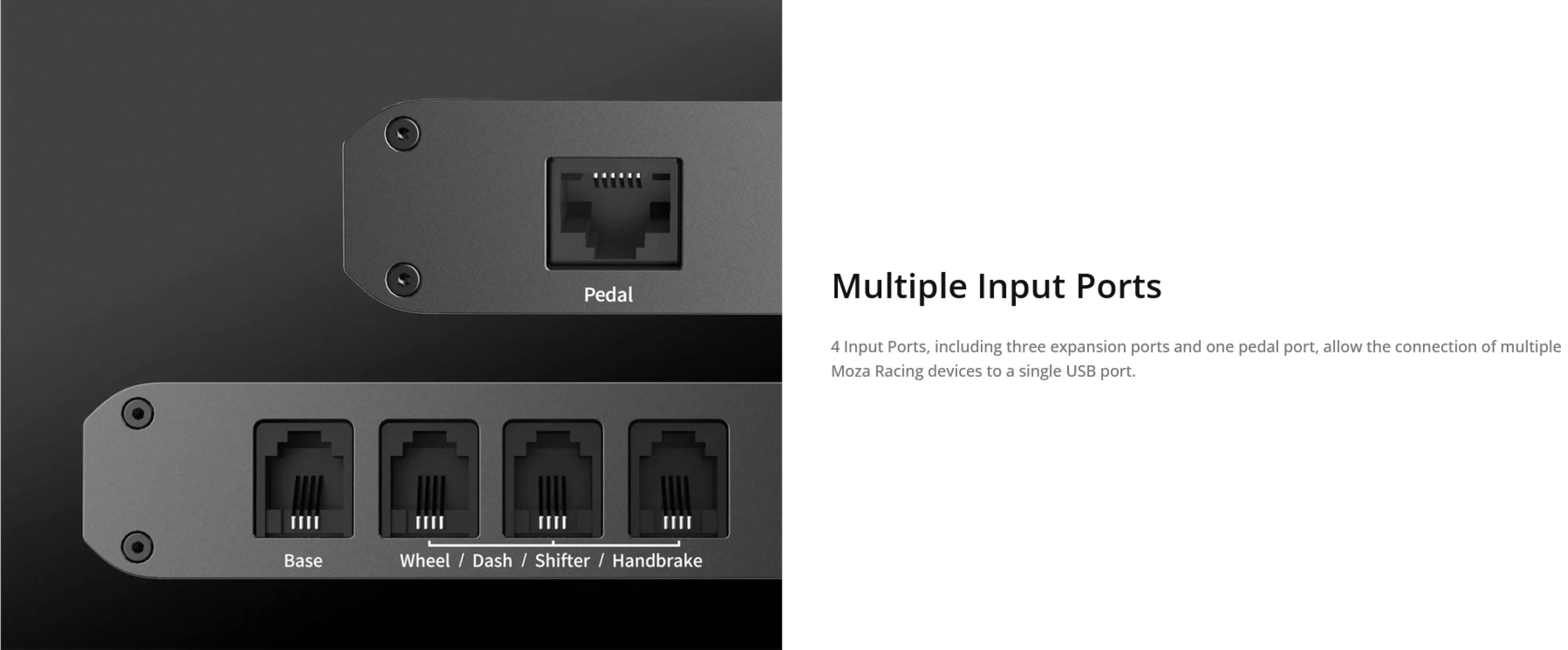 Multiple Input Ports

4 Input Ports, including three expansion ports and one pedal port, allow the connection of multiple Moza Racing devices to a single USB port.