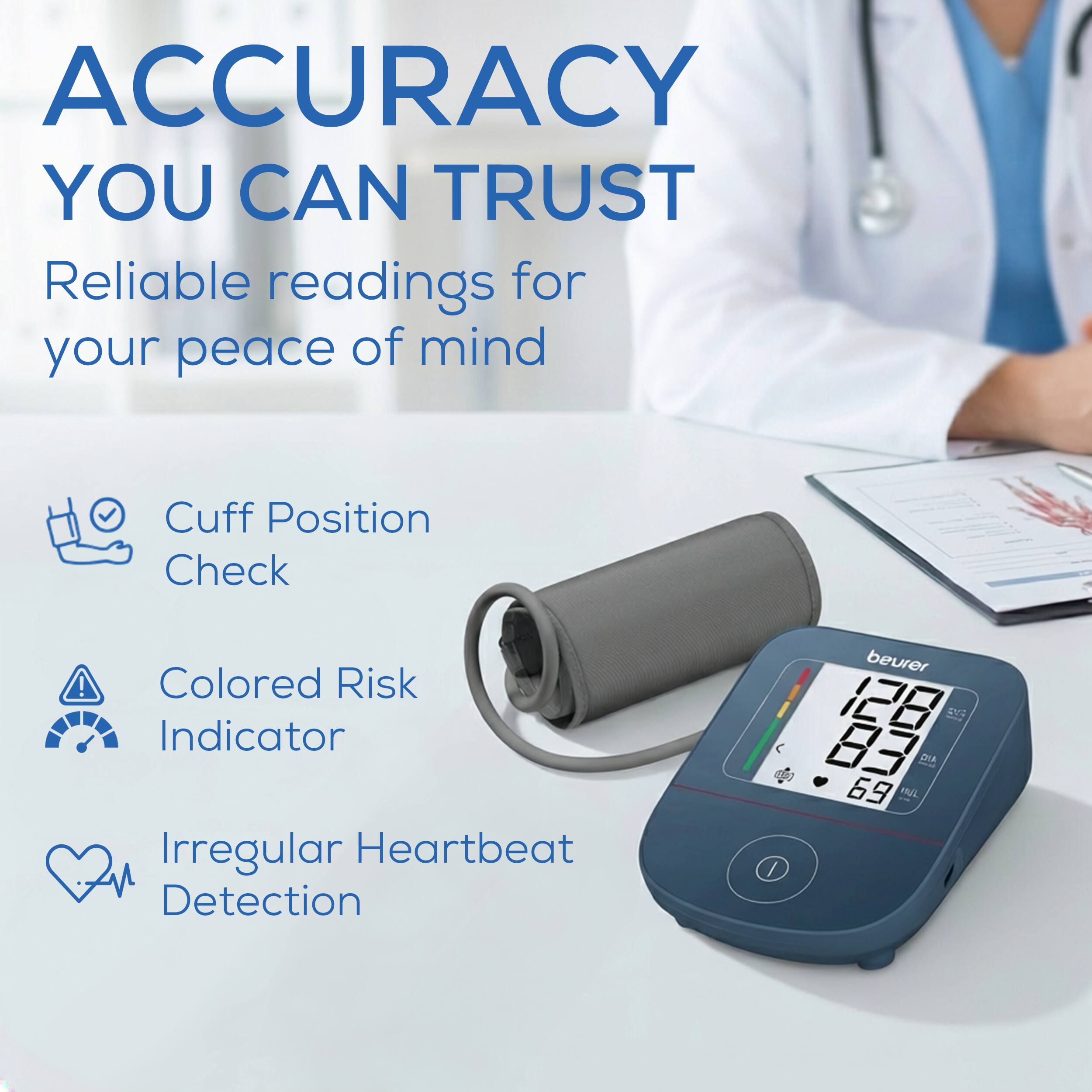 ACCURACY YOU CAN TRUST  
Reliable readings for your peace of mind!  
Cuff Position Check  
Colored Risk Indicator  
Irregular Heartbeat Detection  
beurer  
SV C 3  
DIA 69  
MNL