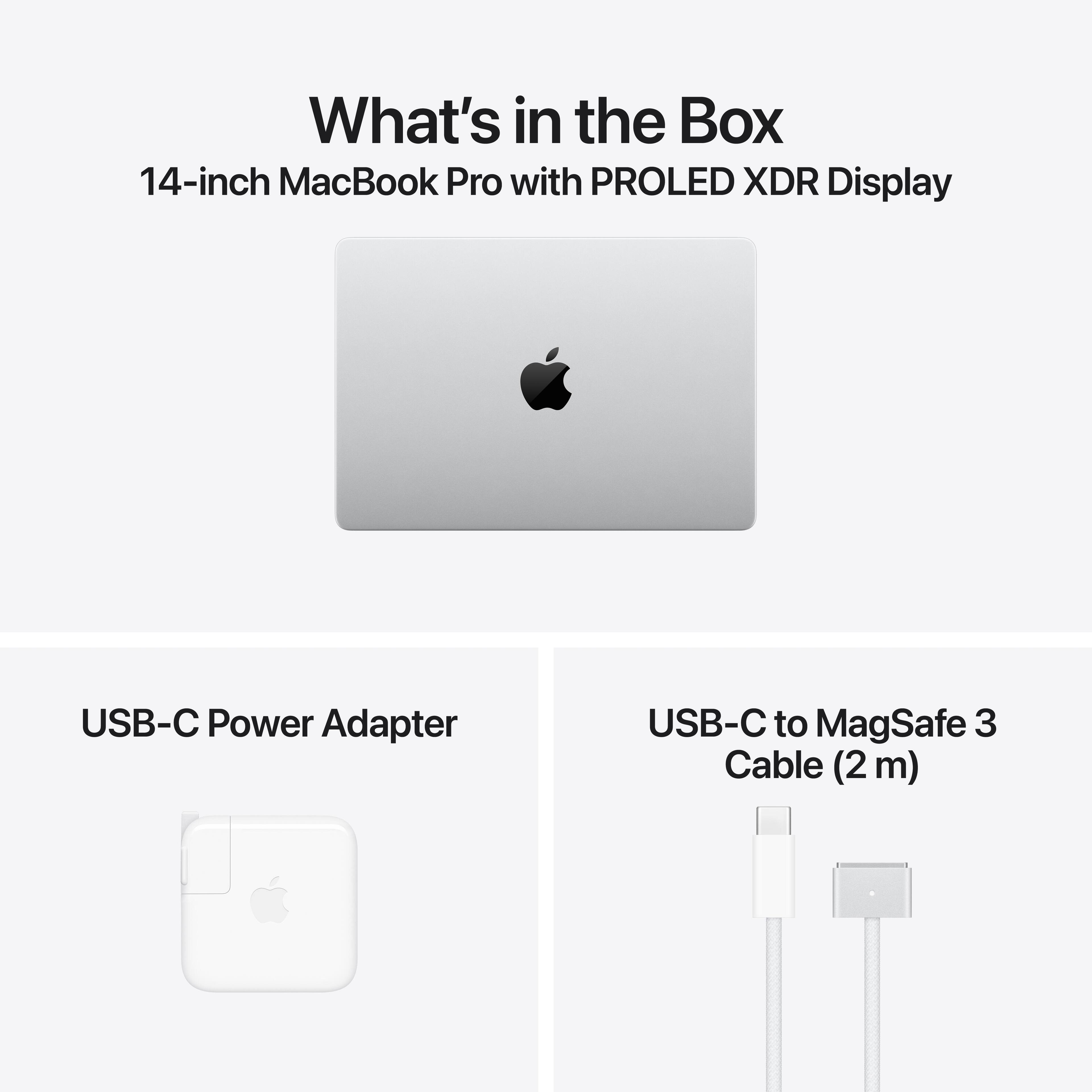 What's in the Box  
14-inch MacBook Pro with PROLED XDR Display  
USB-C Power Adapter  
USB-C to MagSafe 3 Cable (2m)