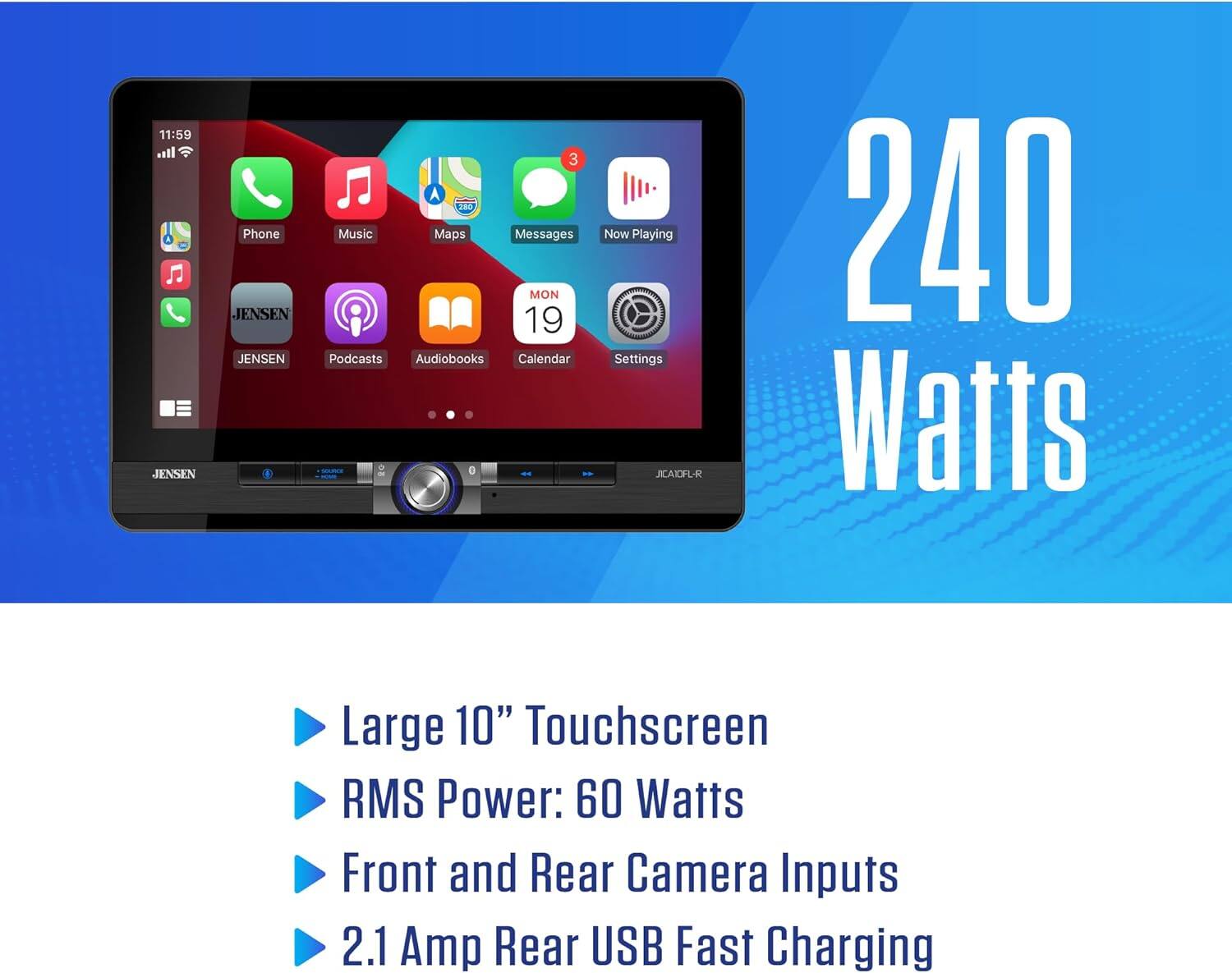 11:59 il JENSEN Phone JENSEN JENSEN 3 A 8O Music Maps Messages MON 19 Podcasts Audiobooks Calendar Now Playing Settings JICAXFU-R 240 Watts Large 10" Touchscreen RMS Power: 60 Watts Front and Rear Camera Inputs 2.1 Amp Rear USB Fast Charging