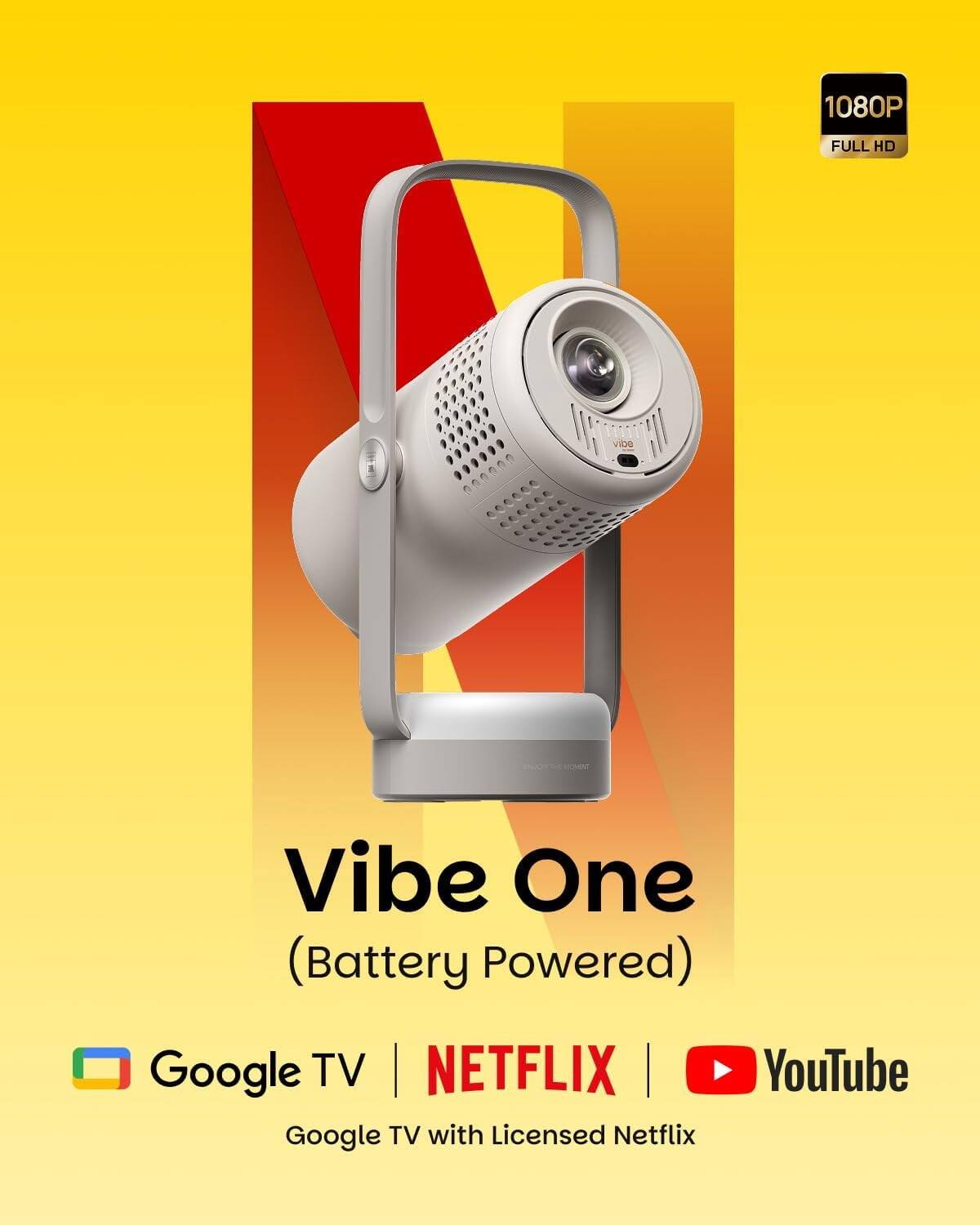 1080P  
FULL HD  
Vibe One (Battery Powered)  
Google TV | NETFLIX | YouTube  
Google TV with Licensed Netflix