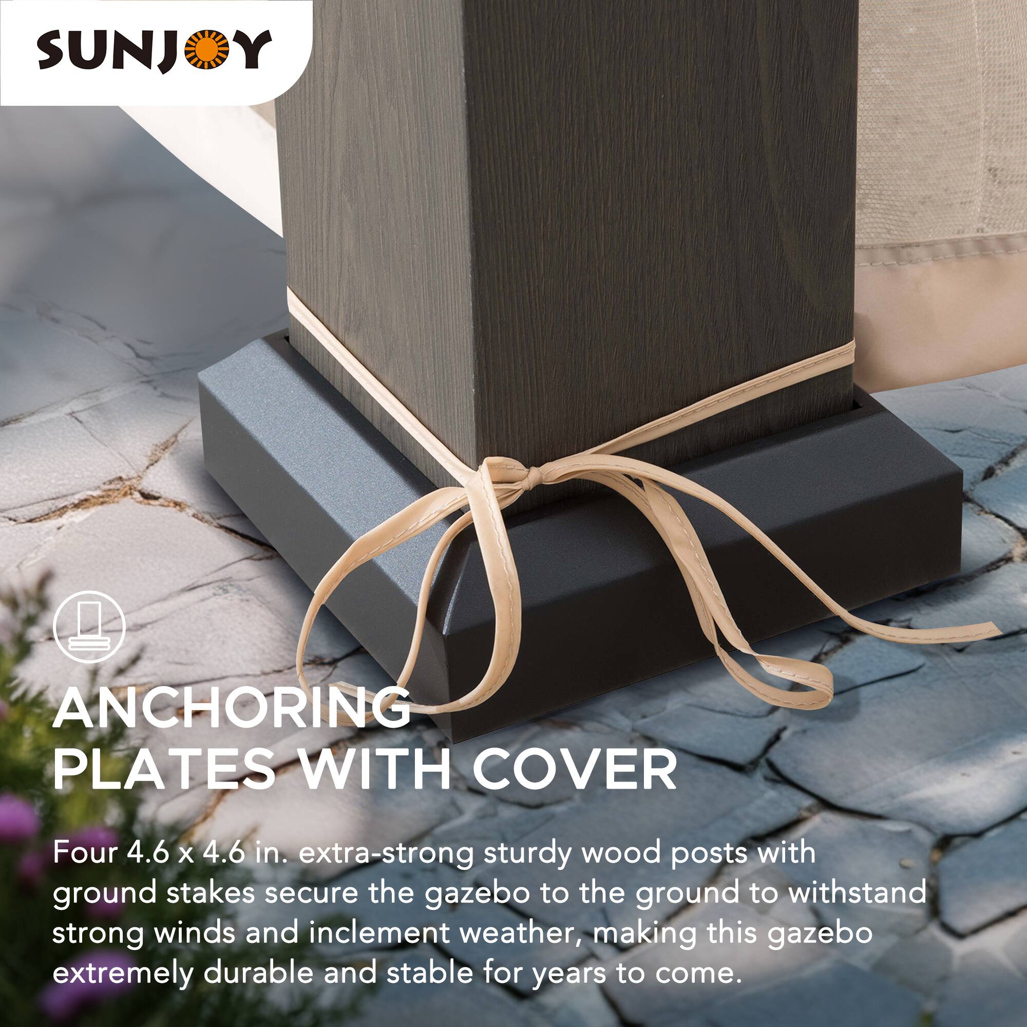 SUNJOY ANCHORING PLATES WITH COVER

Four 4.6 x 4.6 in. extra-strong sturdy wood posts with ground stakes secure the gazebo to the ground to withstand strong winds and inclement weather, making this gazebo extremely durable and stable for years to come.