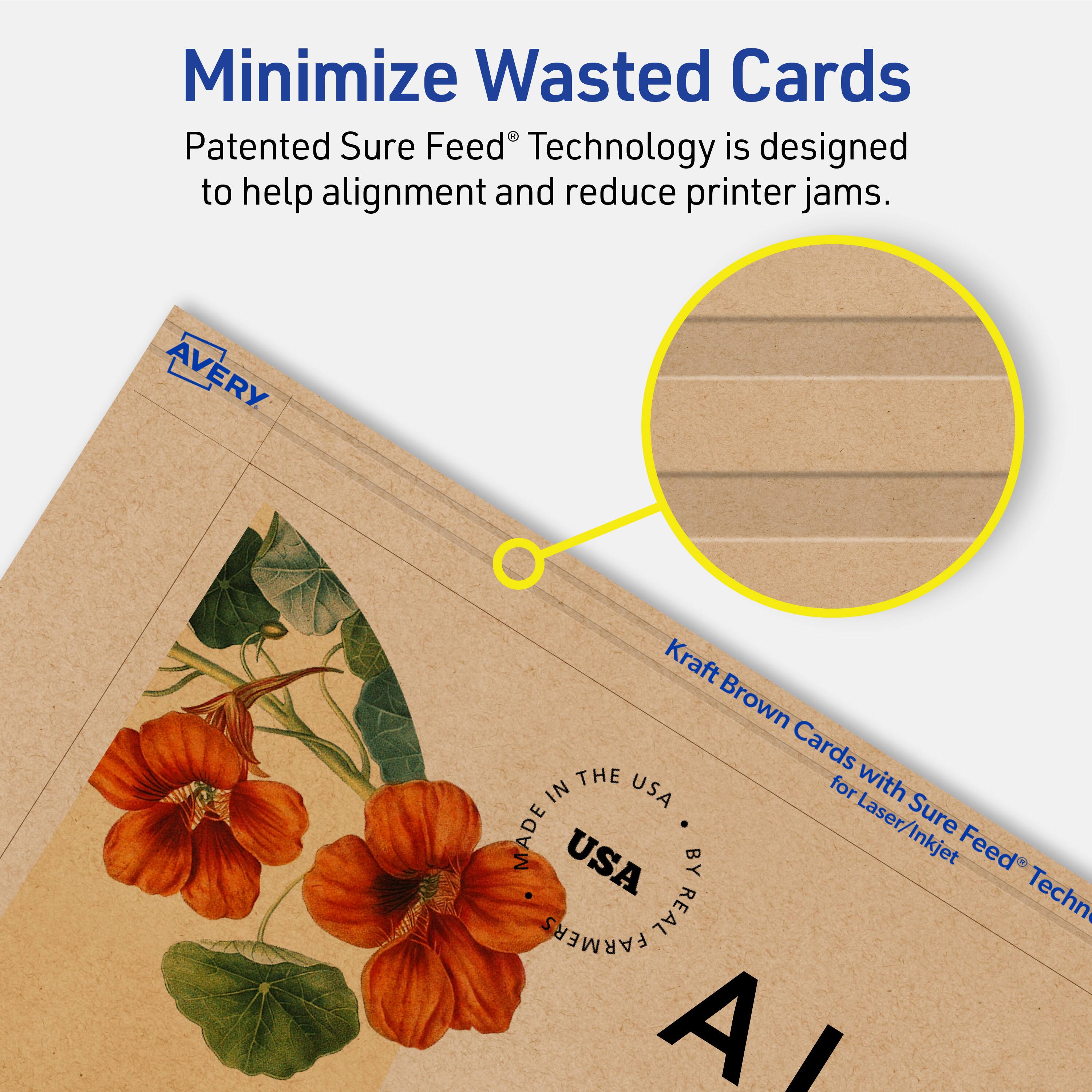 Minimize Wasted Cards

Patented Sure Feed® Technology is designed to help alignment and reduce printer jams.

AVERY Kraft Brown Cards with Sure Feed® Technology for Laser/Inkjet

MADE IN THE USA BY REAL FARMERS