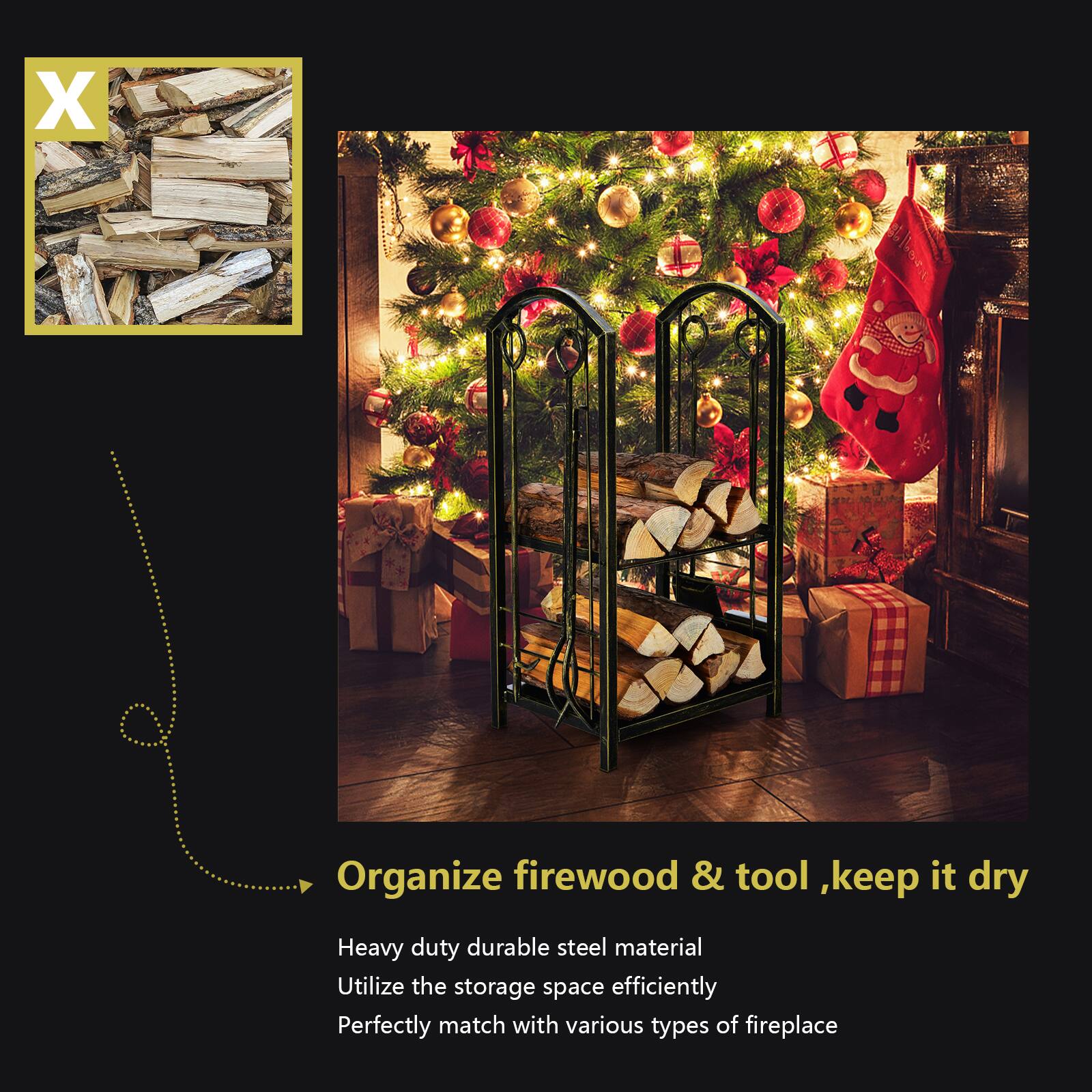 Organize firewood & tool, keep it dry  
Heavy duty durable steel material  
Utilize the storage space efficiently  
Perfectly match with various types of fireplace