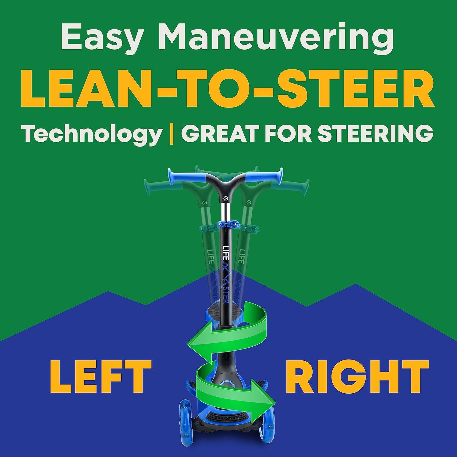 Easy Maneuvering  
LEAN-TO-STEER  
Technology | GREAT FOR STEERING  

LEFT  
RIGHT