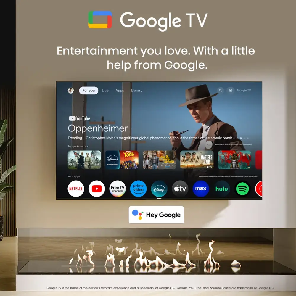 Zoom in on Google TV Entertainment you love. With a little help from Google. For you Live Apps Library Google IV YouTube Oppenheimer Trending | Christopher Nolan's magnificent global phenomenon about the father oFihe atomic bomb 1 | : - Tog picks for YoU XMEN mr& MASTERS Disney ! | smith TA OHTLENDE I I HR DTE I : : - Your apps - | | | NETFLIX Free TV channeis prime video Disney+ tv max hulu Hey Google Google TV is the name of this device software experience and a trademark of Google LC Google. YouTube. and Youtube Music Cr trademarks of Google LC