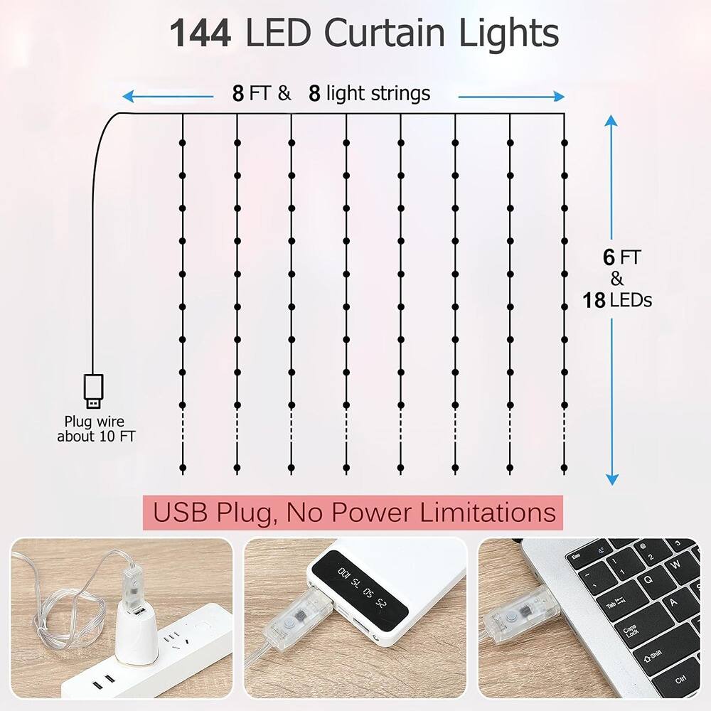 144 LED Curtain Lights

8 FT & 8 light strings

6 FT & 18 LEDs

Plug wire about 10 FT

USB Plug, No Power Limitations