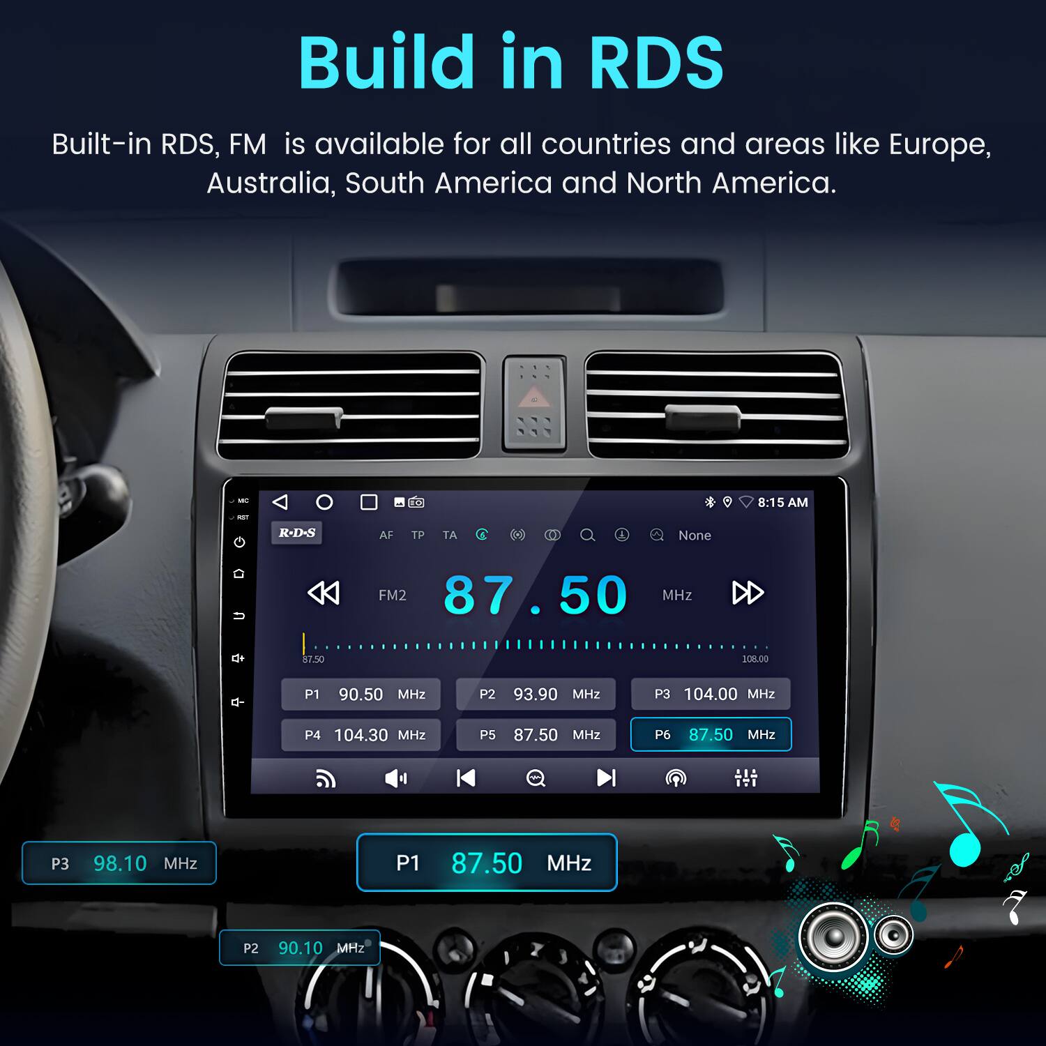Build in RDS  
Built-in RDS, FM is available for all countries and areas like Europe, Australia, South America and North America.  

I - R-D-S  
AF TE TP T  
None  
8:15 AM  

FM2 87.50 MHz  
P1 90.50 MHz  
P2 93.90 MHz  
P3 104.00 MHz  
P4 104.30 MHz  
P5 87.50 MHz  
P6 87.50 MHz  
P3 98.10 MHz  
P1 87.50 MHz  
P2 90.10 MHz