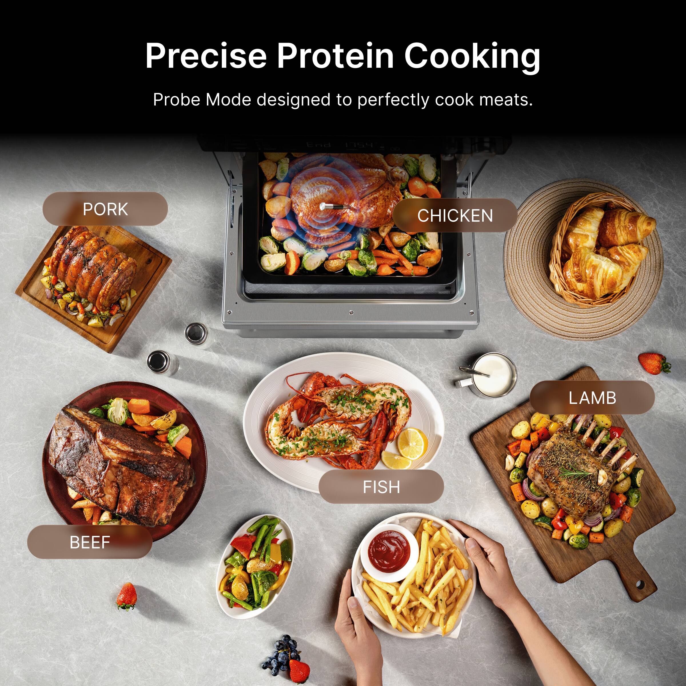 Precise Protein Cooking  
Probe Mode designed to perfectly cook meats.  
PORK  
CHICKEN  
LAMB  
FISH  
BEEF