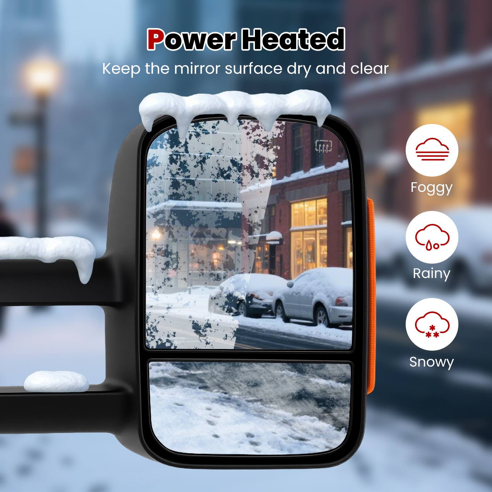 Power Heated  
Keep the mirror surface dry and clear  

Foggy  
Rainy  
Snowy