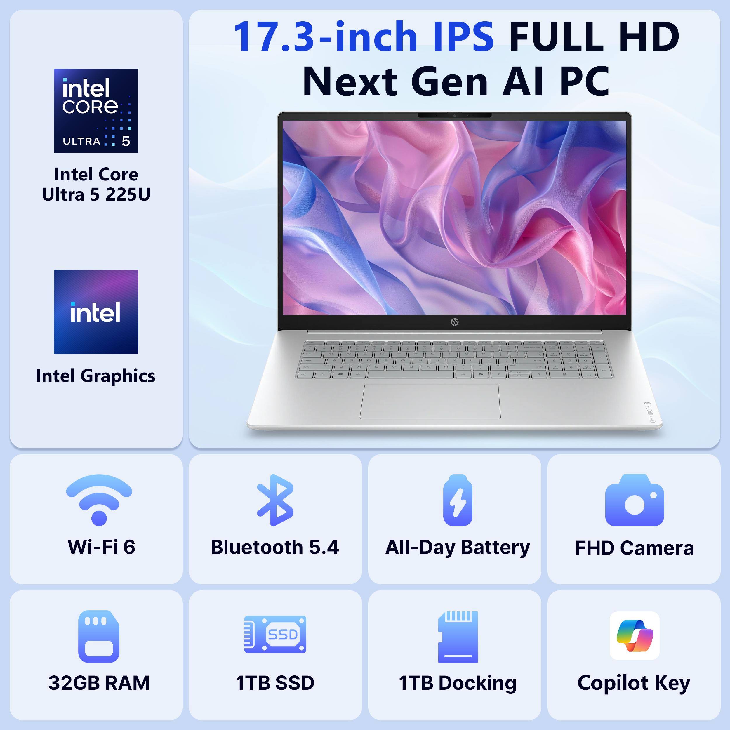17.3-inch IPS FULL HD Next Gen AI PC

Intel Core Ultra 5 225U

Intel Graphics

Wi-Fi 6

Bluetooth 5.4

All-Day Battery

FHD Camera

32GB RAM

1TB SSD

1TB Docking

Copilot Key