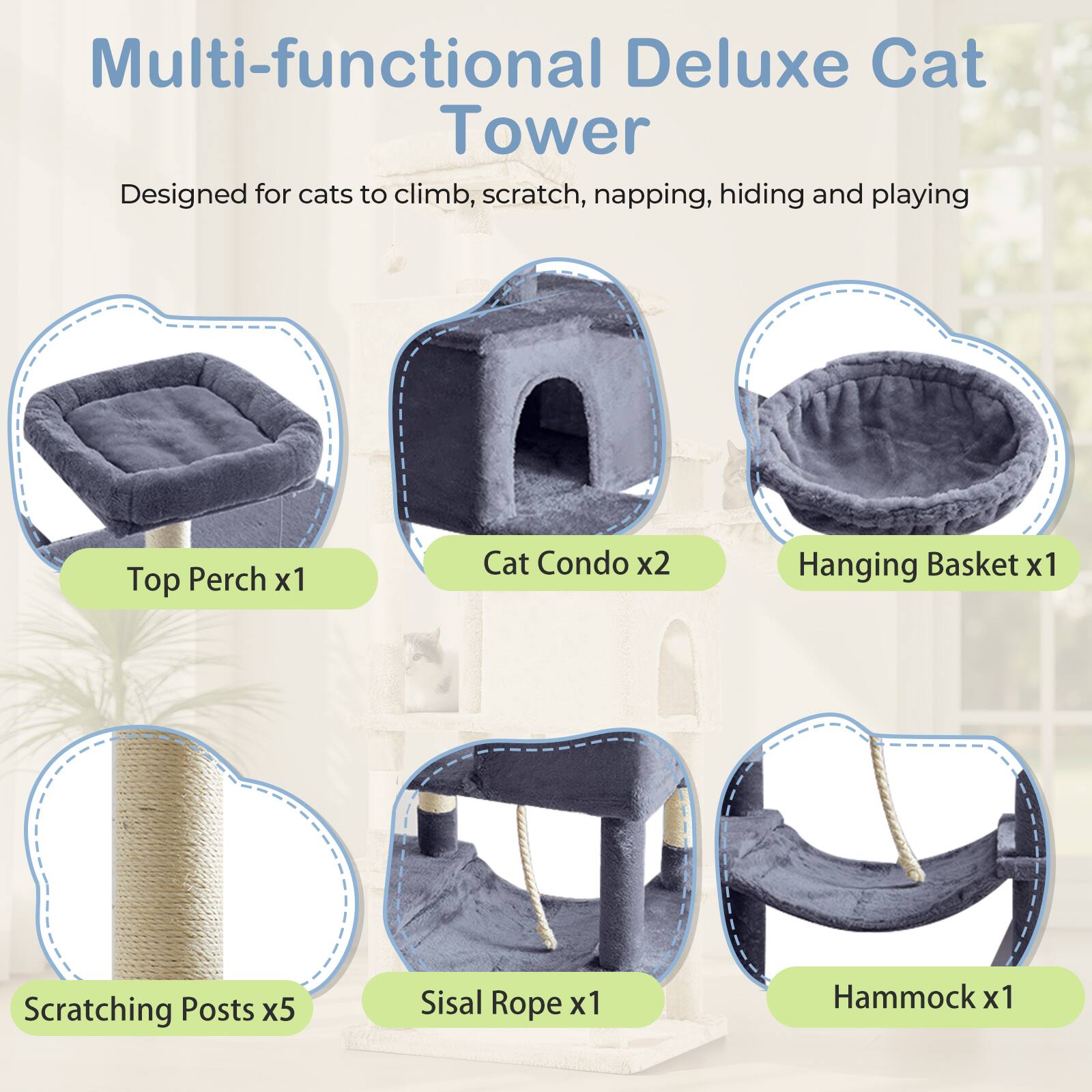 Multi-functional Deluxe Cat Tower  
Designed for cats to climb, scratch, napping, hiding and playing  

- Top Perch x1  
- Cat Condo x2  
- Hanging Basket x1  
- Scratching Posts x5  
- Sisal Rope x1  
- Hammock x1