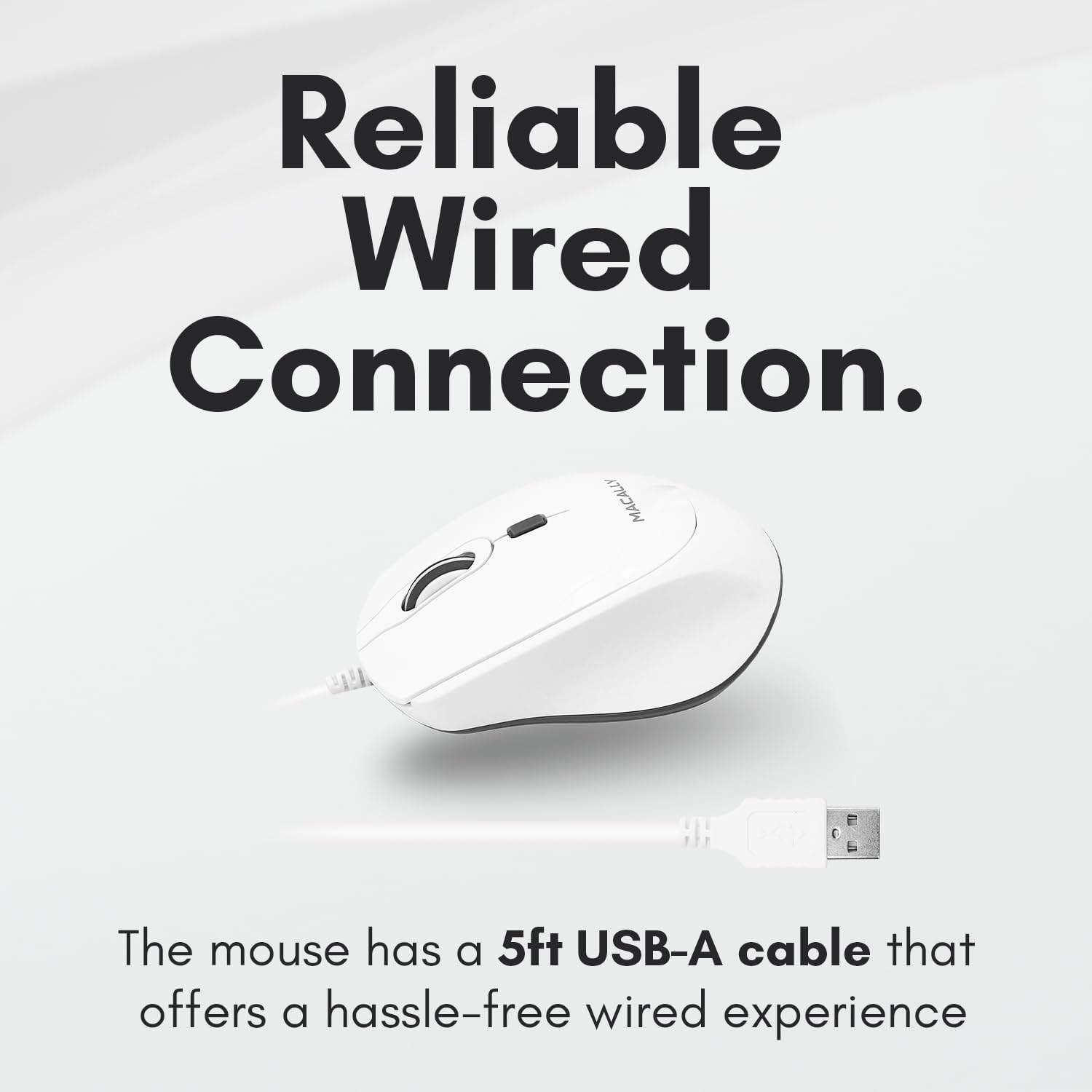 Reliable Wired Connection.

The mouse has a 5ft USB-A cable that offers a hassle-free wired experience.