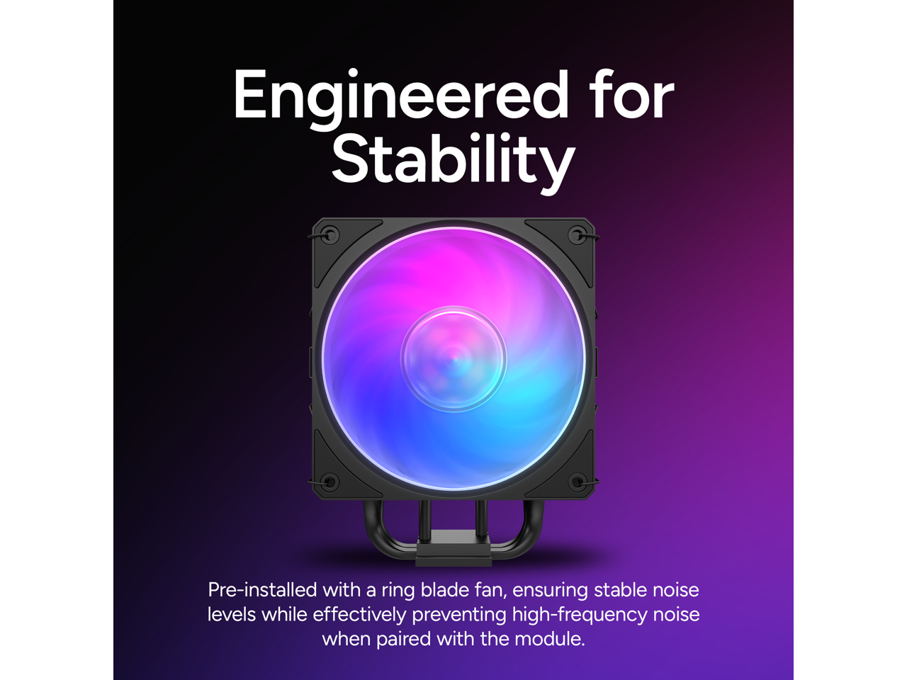 Engineered for Stability

Pre-installed with a ring blade fan, ensuring stable noise levels while effectively preventing high-frequency noise when paired with the module.