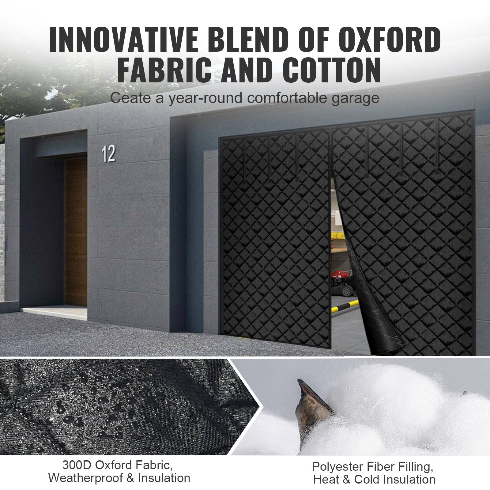 INNOVATIVE BLEND OF OXFORD FABRIC AND COTTON  
Create a year-round comfortable garage  

12  

300D Oxford Fabric, Weatherproof & Insulation  
Polyester Fiber Filling, Heat & Cold Insulation