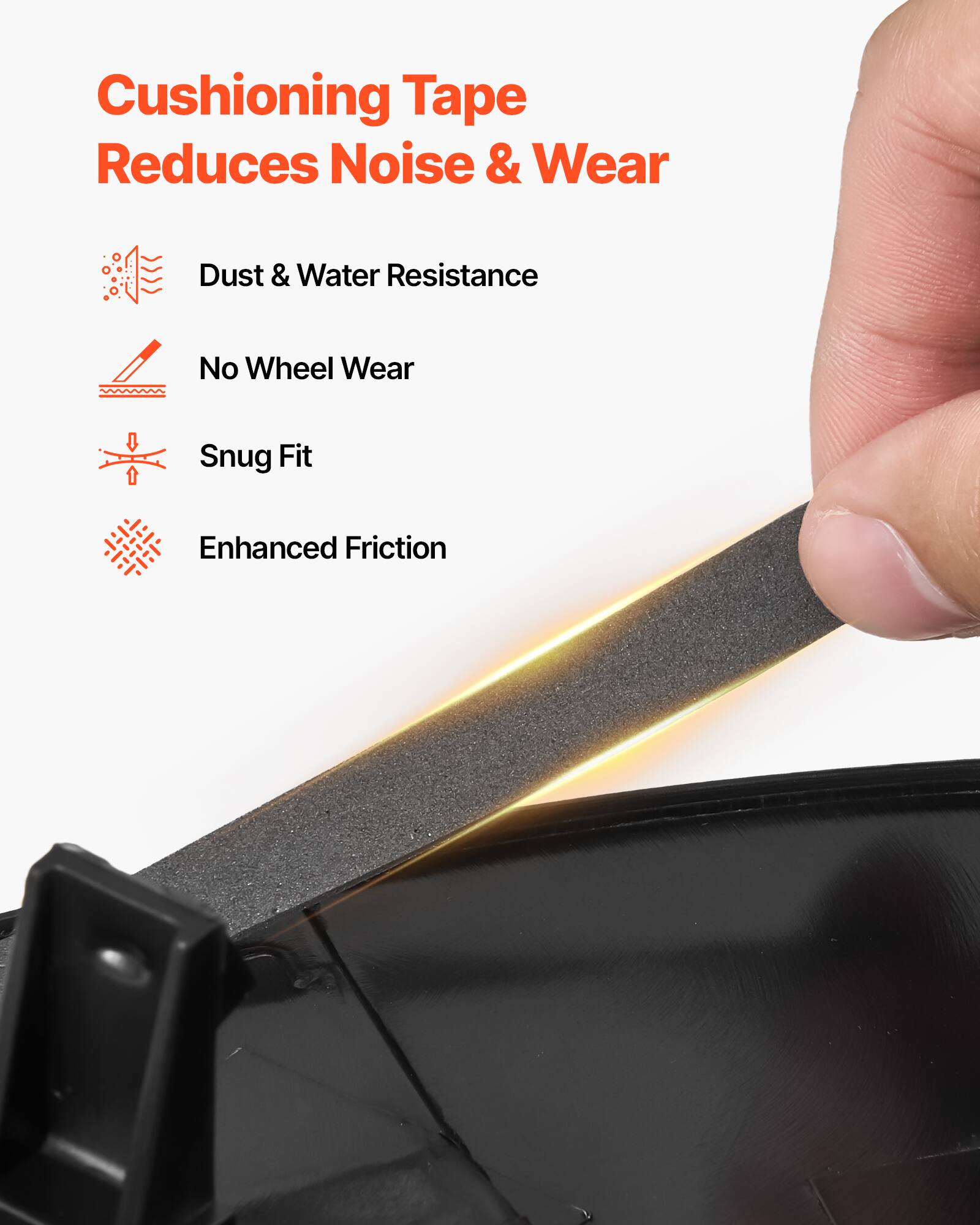 Cushioning Tape Reduces Noise & Wear

- Dust & Water Resistance
- No Wheel Wear
- Snug Fit
- Enhanced Friction
