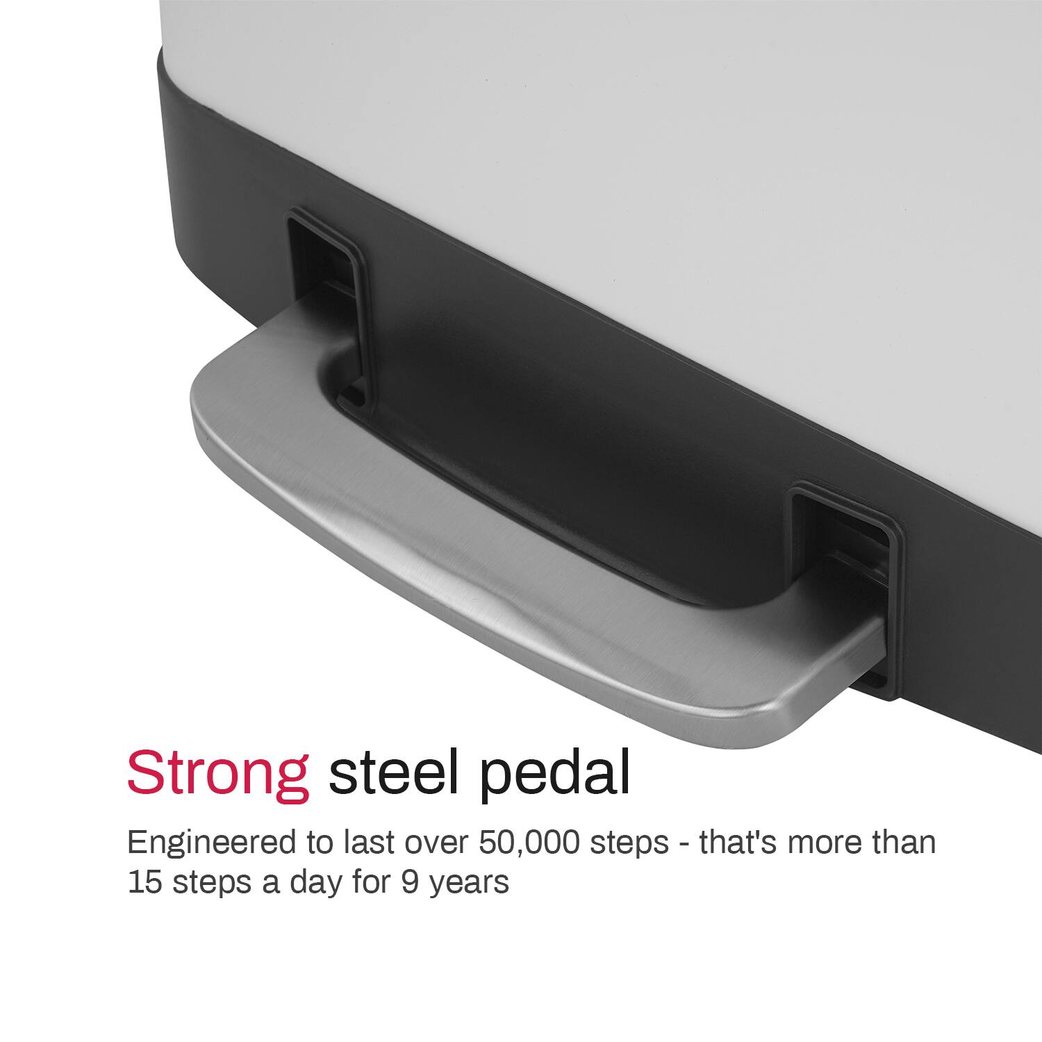 Strong steel pedal  
Engineered to last over 50,000 steps - that's more than 15 steps a day for 9 years