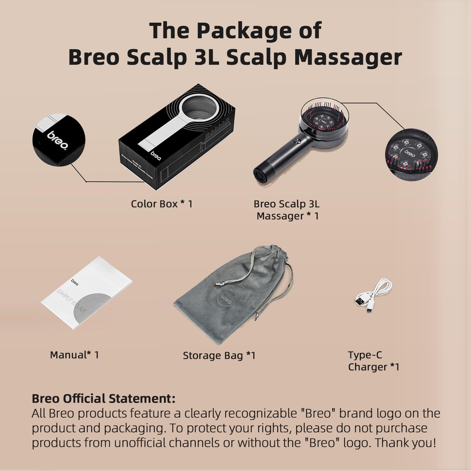 The Package of Breo Scalp 3L Scalp Massager

- Color Box * 1
- Breo Scalp 3L Massager * 1
- Manual * 1
- Storage Bag * 1
- Type-C Charger * 1

Breo Official Statement: All Breo products feature a clearly recognizable "Breo" brand logo on the product and packaging. To protect your rights, please do not purchase products from unofficial channels or without the "Breo" logo. Thank you!