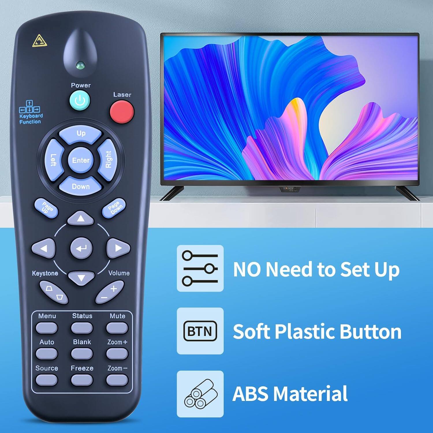 1 + Keyboard Function Power Up Laser Left Enter Right Down Up Page Page Down Keystone Volume + NO Need to Set Up Menu Auto Status Blank Mute Zoom+ BTN Soft Plastic Button Source Freeze Zoom ABS Material