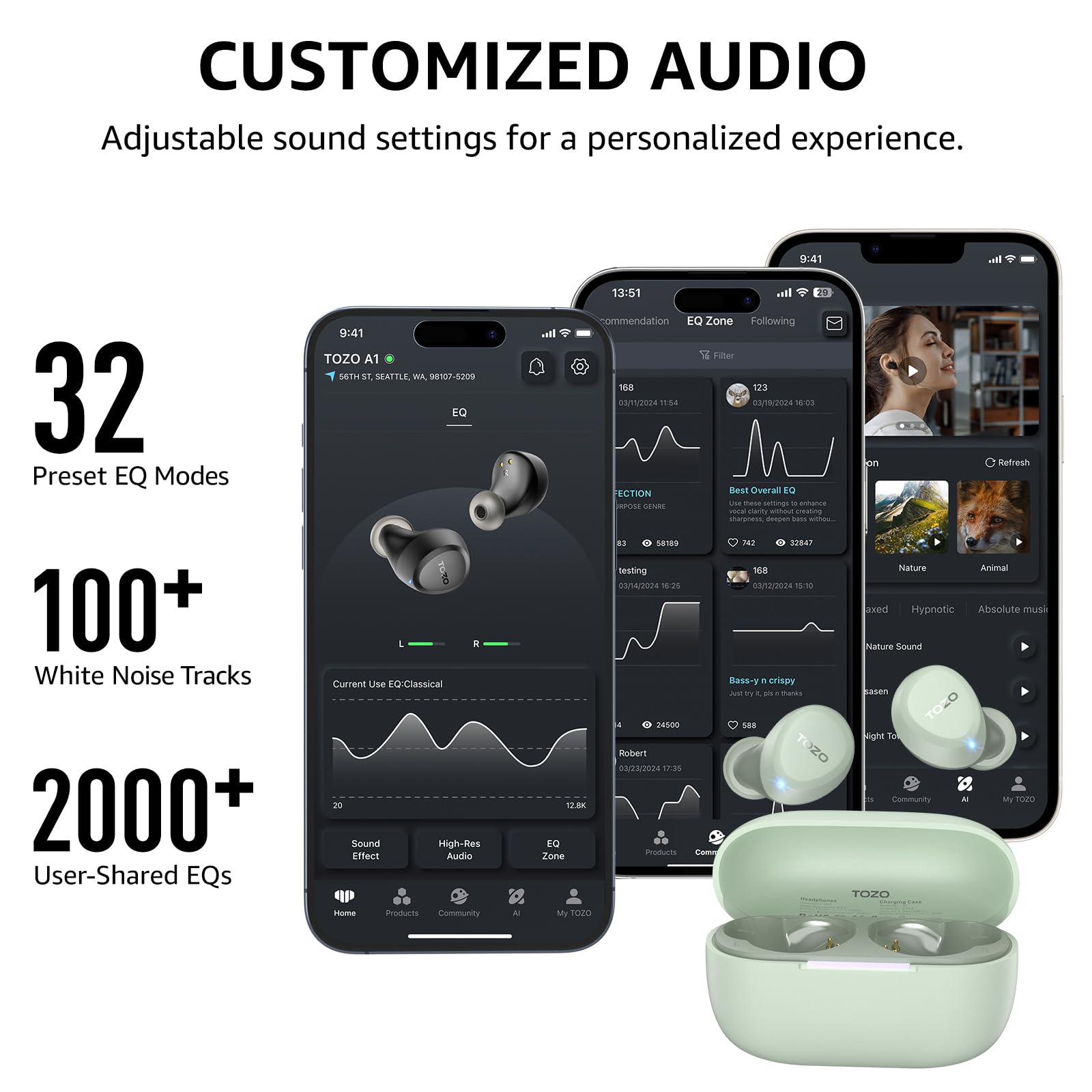 CUSTOMIZED AUDIO Adjustable sound settings for a personalized experience. 32 Preset EQ Modes 100+ White Noise Tracks 2000+ User-Shared EQs. TOZO A1 9:41 13:51 11:54 03//2024 18:25 0an22028 530 1280 24500 17:35. Current Use EQ-Classical I. sal commendation EQ Zone Following Filter 148 123 saTvOrA 81 Sa180 IN SP842 testing 168 Best Overal to DENR ha - samngo - arianca Serose - seating Iges - - Bass-y . crispy Ay  - tares pin Refresh Nature Animal aked Hypnotic Absolute mush Nature Sound Saien 20 Sound Effect High-Res Auio 1280 E Zone 2020 TOZO - SS nome Products Community A.