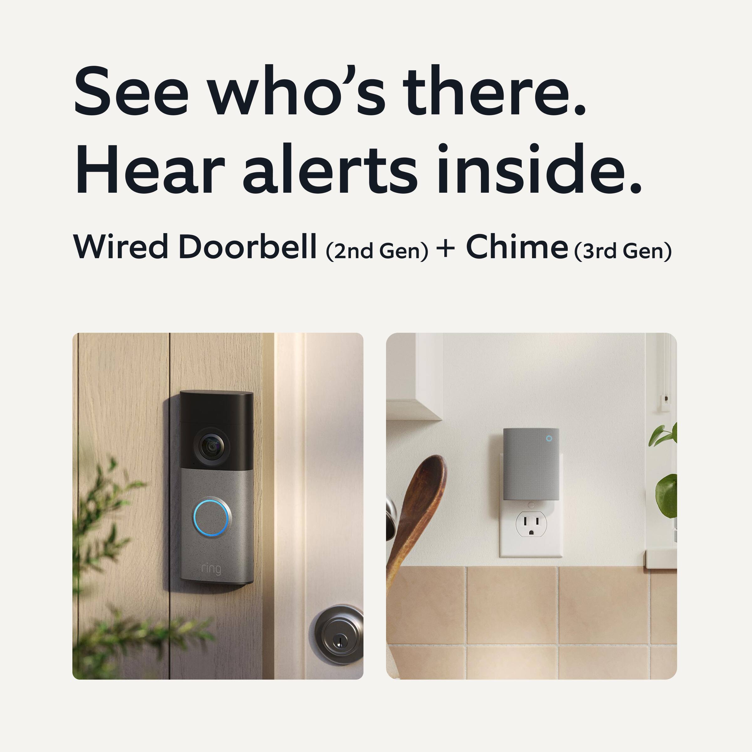 See who's there.  
Hear alerts inside.  

Wired Doorbell (2nd Gen) + Chime (3rd Gen)