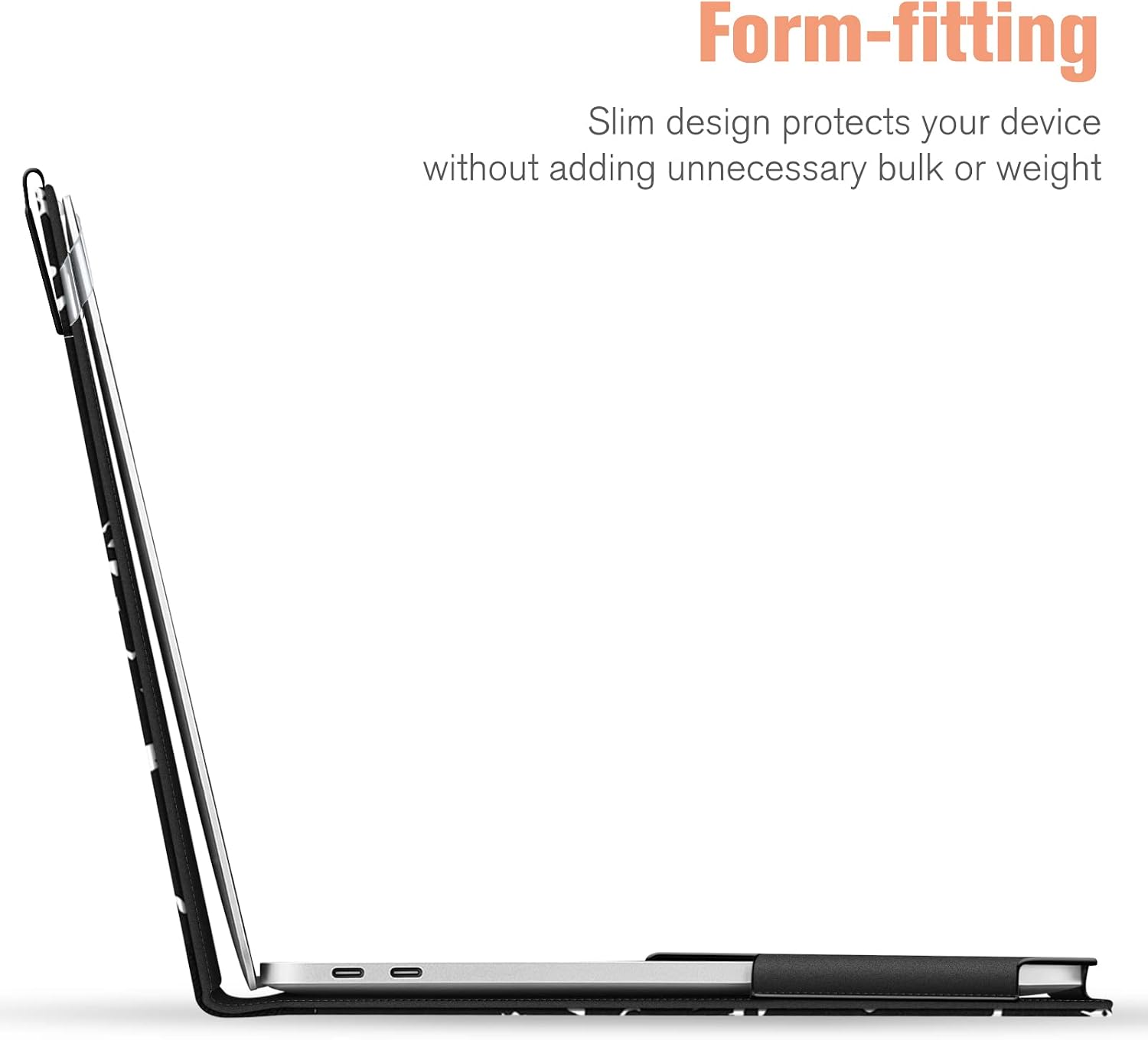 Form-fitting  
Slim design protects your device without adding unnecessary bulk or weight