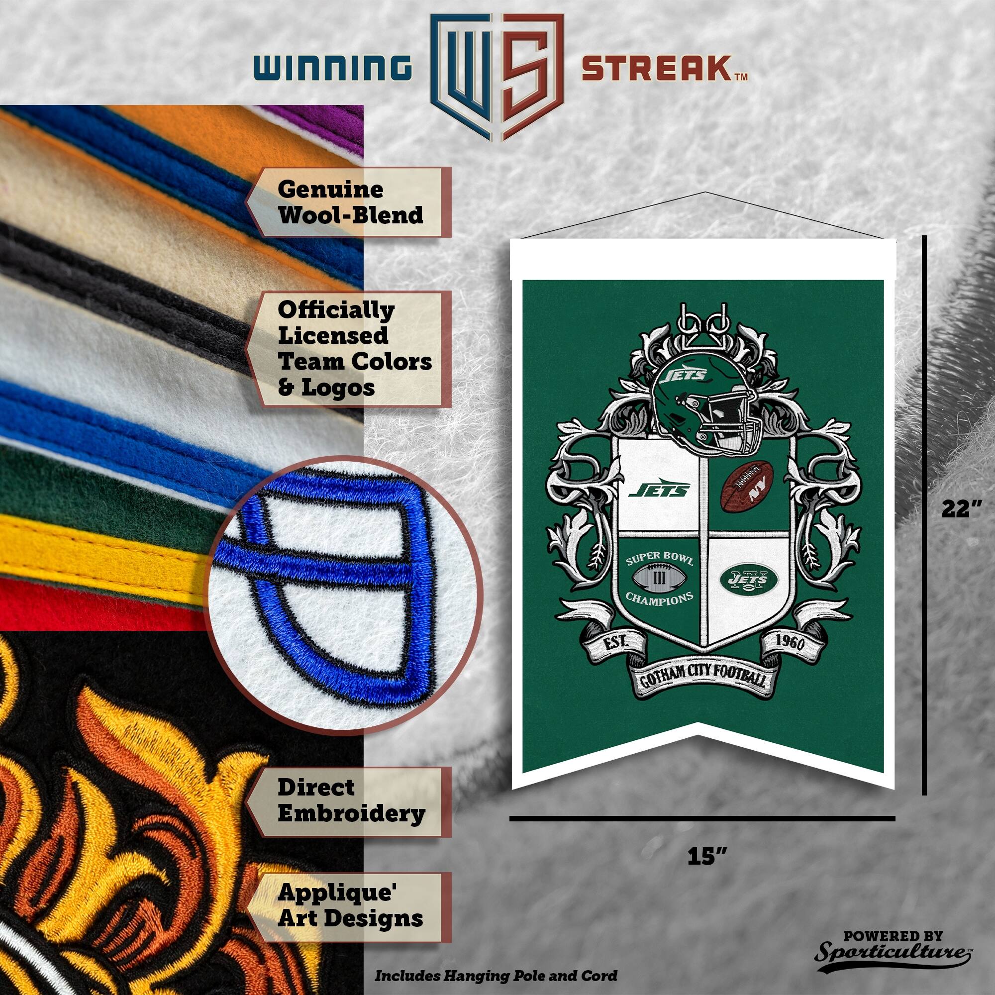WINNING U 5 STREAK™ Genuine Wool-Blend Officially Licensed Team Colors & Logos ETS JETS So AN 22" SUPER BOWL III CHAMPIONS JETS EST. 1960 GOTHAM CITY FOOTBALL Direct Embroidery Applique' Art Designs Includes Hanging Pole and Cord 15" POWERED BY Sporticulture