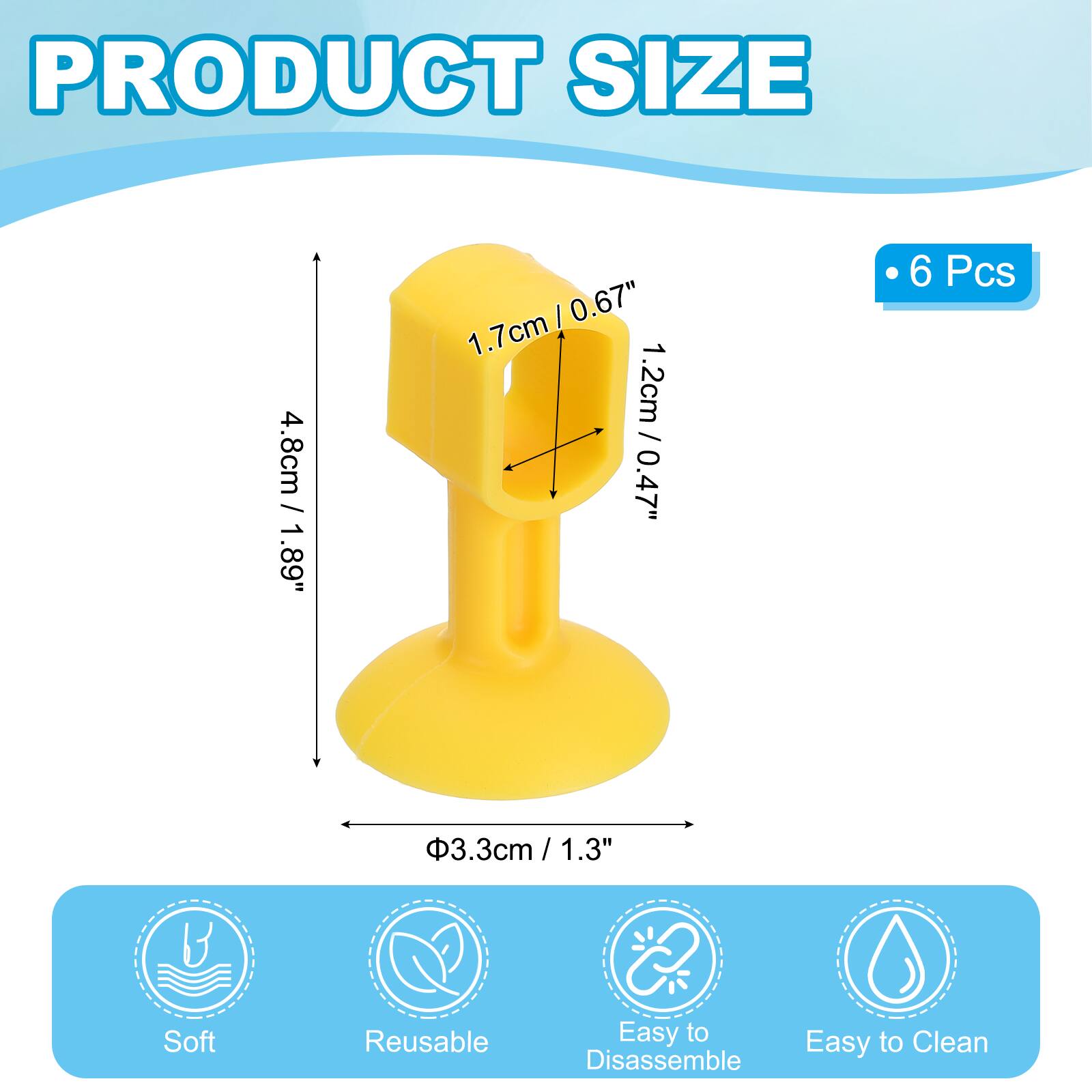PRODUCT SIZE  
4.8cm / 1.89"  
1.7cm / 0.67"  
1.2cm / 0.47"  
1.2cm / 0.47"  
6 Pcs  
3.3cm / 1.3"  

Soft  
Reusable  
Easy to Clean  
Easy to Disassemble