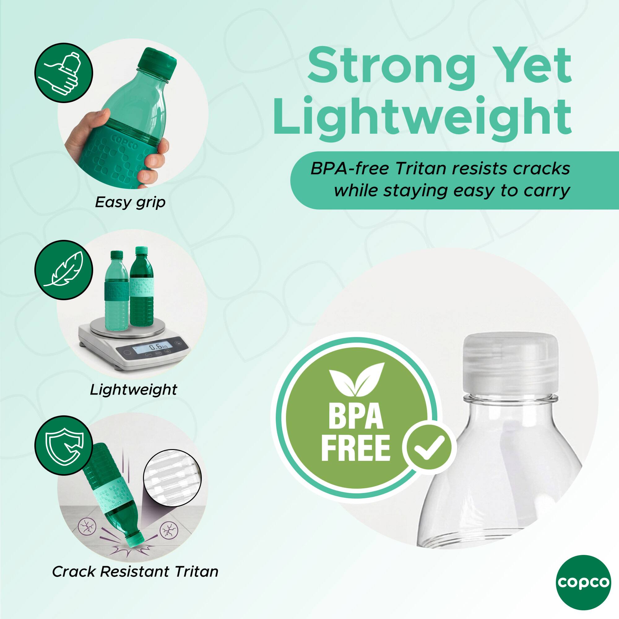 Easy grip  
Strong Yet Lightweight  
BPA-free Tritan resists cracks while staying easy to carry  
Lightweight  
Crack Resistant Tritan