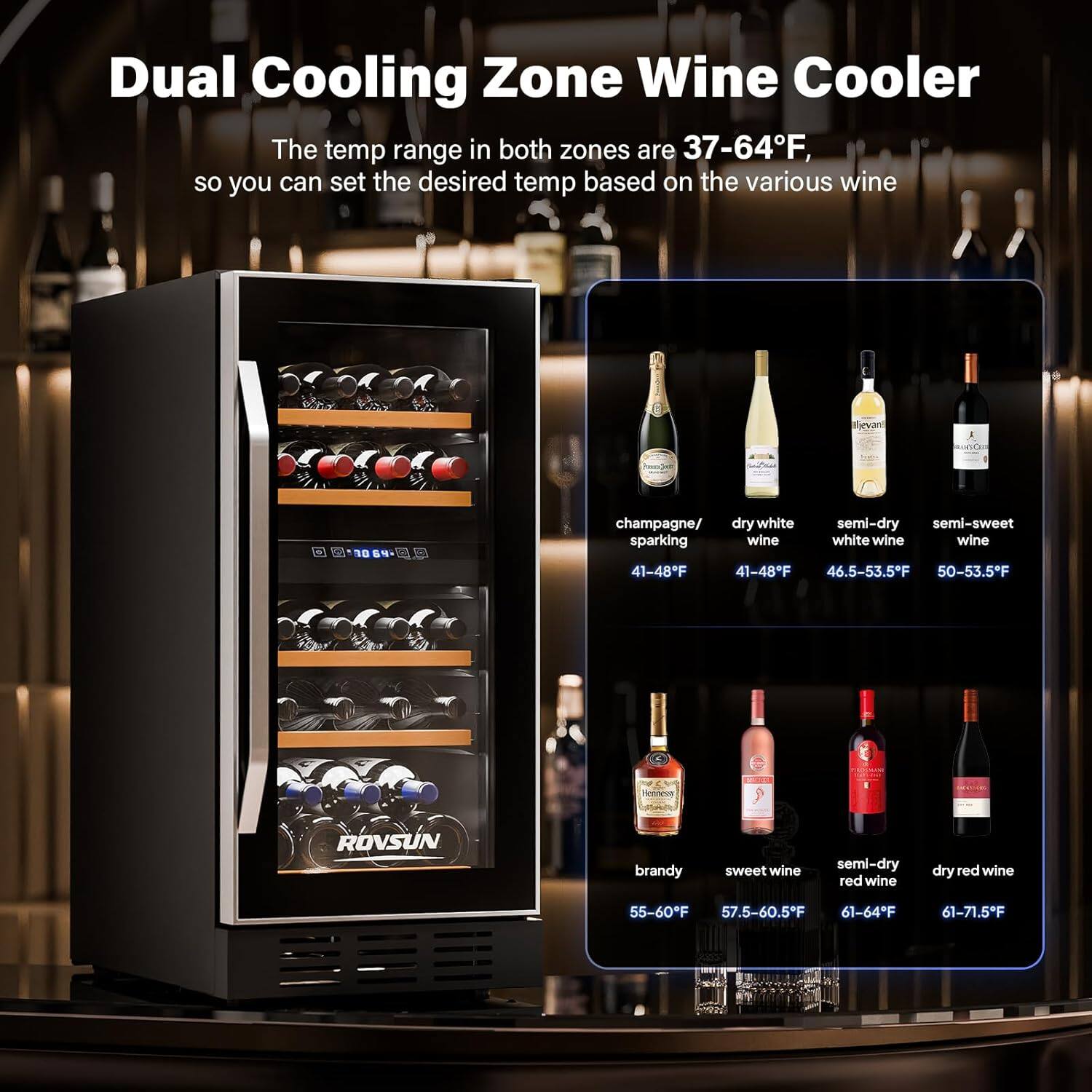Dual Cooling Zone Wine Cooler

The temp range in both zones are 37-64°F, so you can set the desired temp based on the various wine:

- champagne/ sparkling wine: 41-48°F
- dry white wine: 41-48°F
- semi-dry white wine: 46.5-53.5°F
- semi-sweet white wine: 50-53.5°F
- brandy: 55-60°F
- sweet wine: 57.5-60.5°F
- semi-dry red wine: 61-64°F
- dry red wine: 61-71.5°F