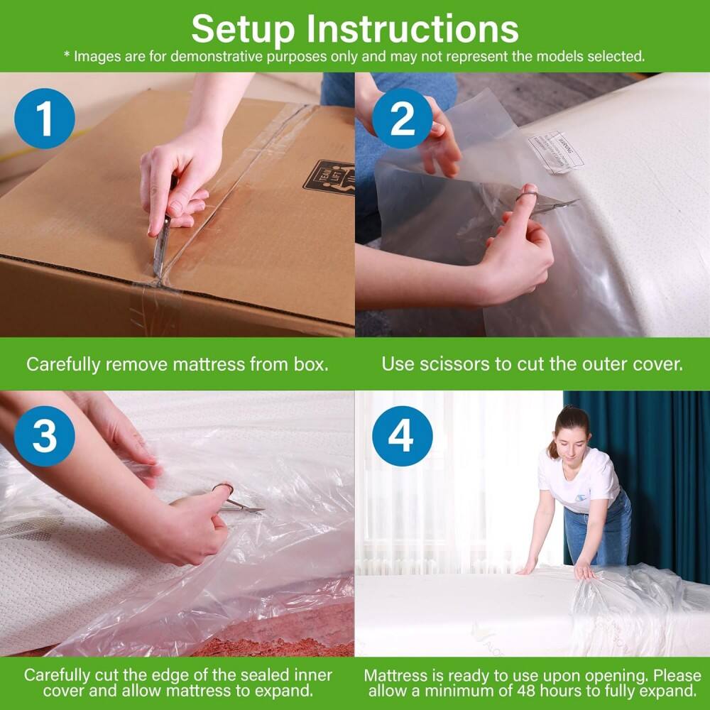 Setup Instructions  
*Images are for demonstrative purposes only and may not represent the models selected.

1. Carefully remove mattress from box.
2. Use scissors to cut the outer cover.
3. Carefully cut the edge of the sealed inner cover and allow mattress to expand.
4. Mattress is ready to use upon opening. Please allow a minimum of 48 hours to fully expand.
