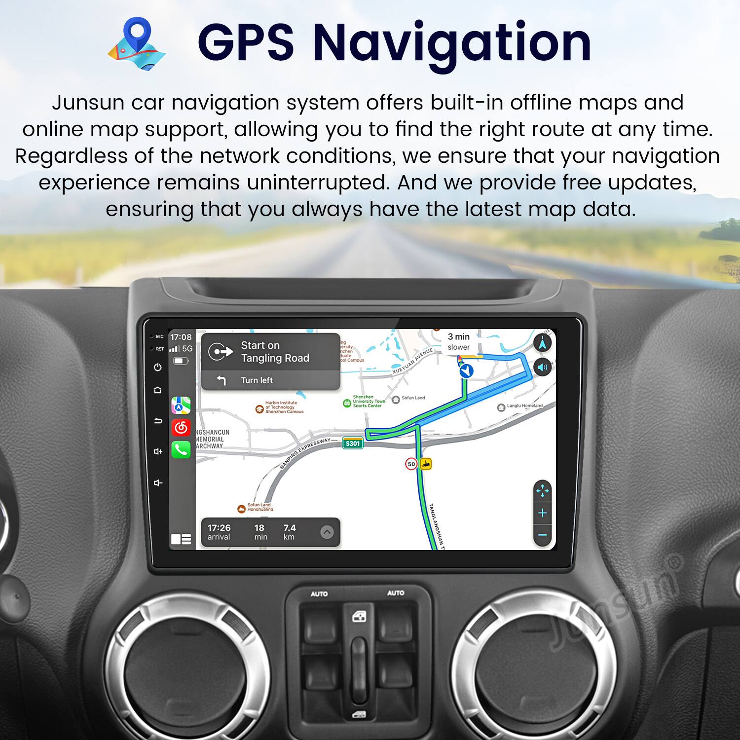 GPS Navigation

Junsun car navigation system offers built-in offline maps and online map support, allowing you to find the right route at any time. Regardless of the network conditions, we ensure that your navigation experience remains uninterrupted. And we provide free updates, ensuring that you always have the latest map data.

- 17:08 Start on Tangling Road
- 3 min slower
- Turn left
- 17:26 arrival
- 18 min
- 7.4 km

AUTO AUTO