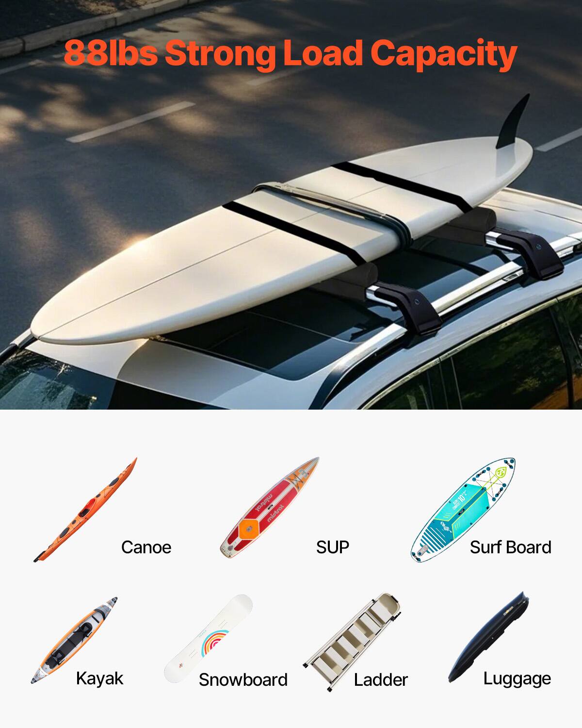 88lbs Strong Load Capacity

Canoe  
SUP  
Surf Board  
Kayak  
Snowboard  
Ladder  
Luggage