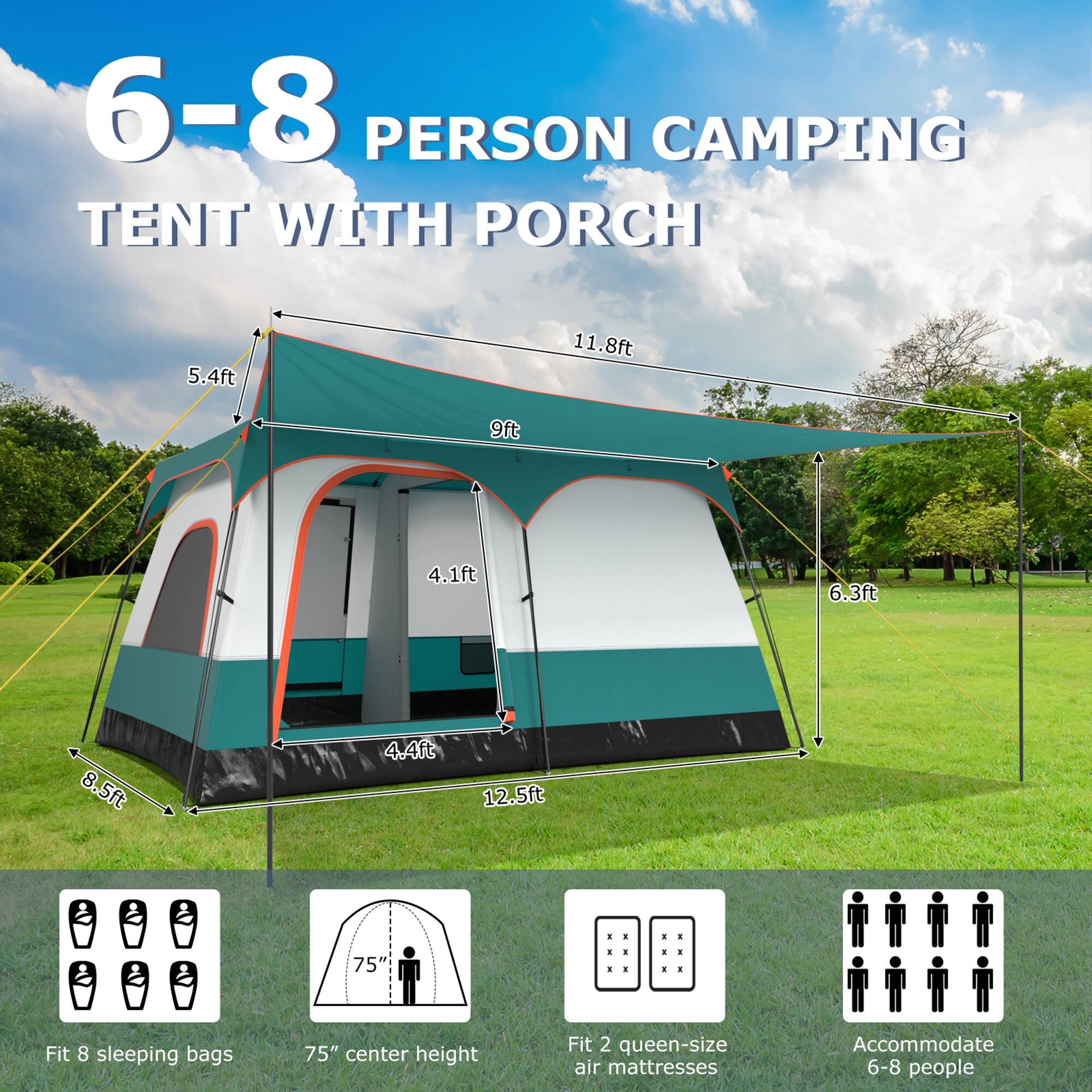 6-8 PERSON CAMPING TENT WITH PORCH

- 5.4ft
- 11.8ft
- 9ft
- 4.1ft
- 6.3ft
- 8.5ft
- 4.4ft
- 12.5ft

Fit 8 sleeping bags  
75" center height  
Fit 2 queen-size air mattresses  
Accommodate 6-8 people