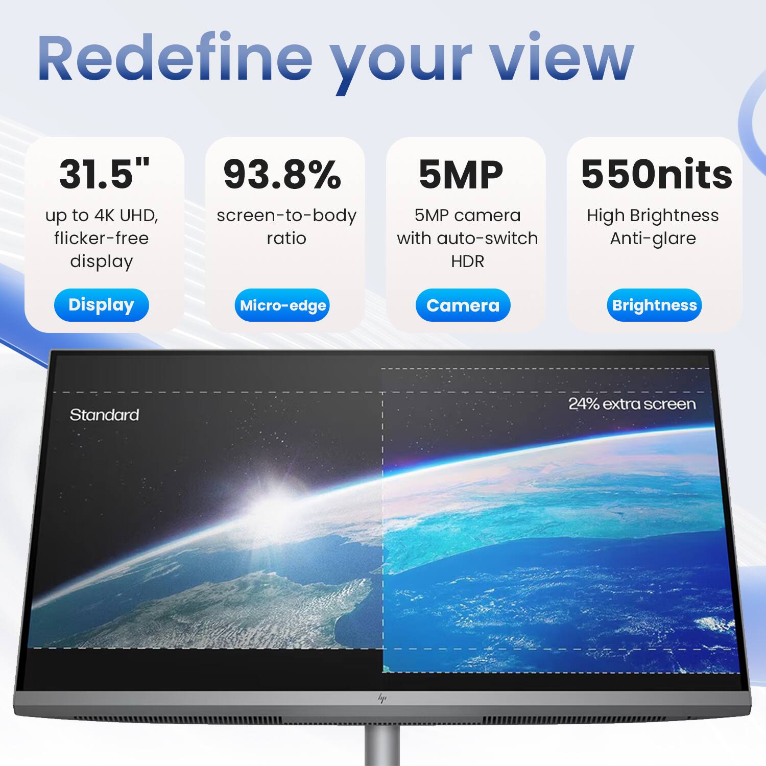 Redefine your view

31.5"  
up to 4K UHD, flicker-free display  
Display

93.8%  
screen-to-body ratio  
Micro-edge

5MP  
5MP camera with auto-switch HDR  
Camera

550nits  
High Brightness Anti-glare  
Brightness

24% extra screen