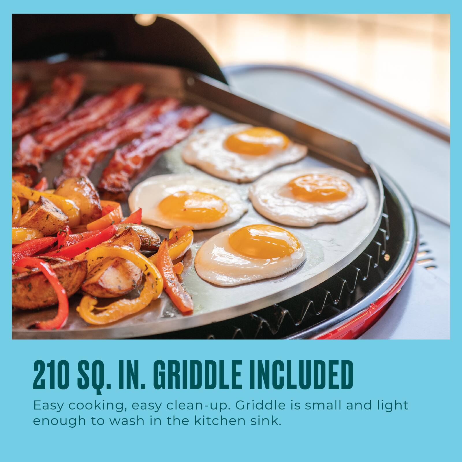 210 SQ. IN. GRIDDLE INCLUDED Easy cooking, easy clean-up. Griddle is small and light enough to wash in the kitchen sink.